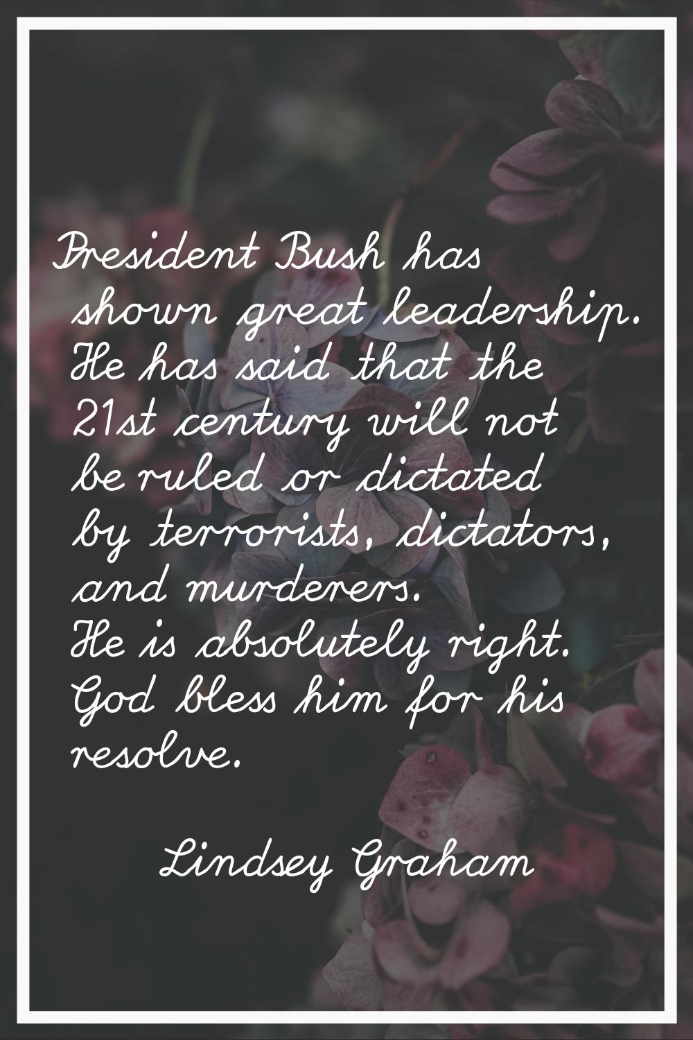 President Bush has shown great leadership. He has said that the 21st century will not be ruled or d