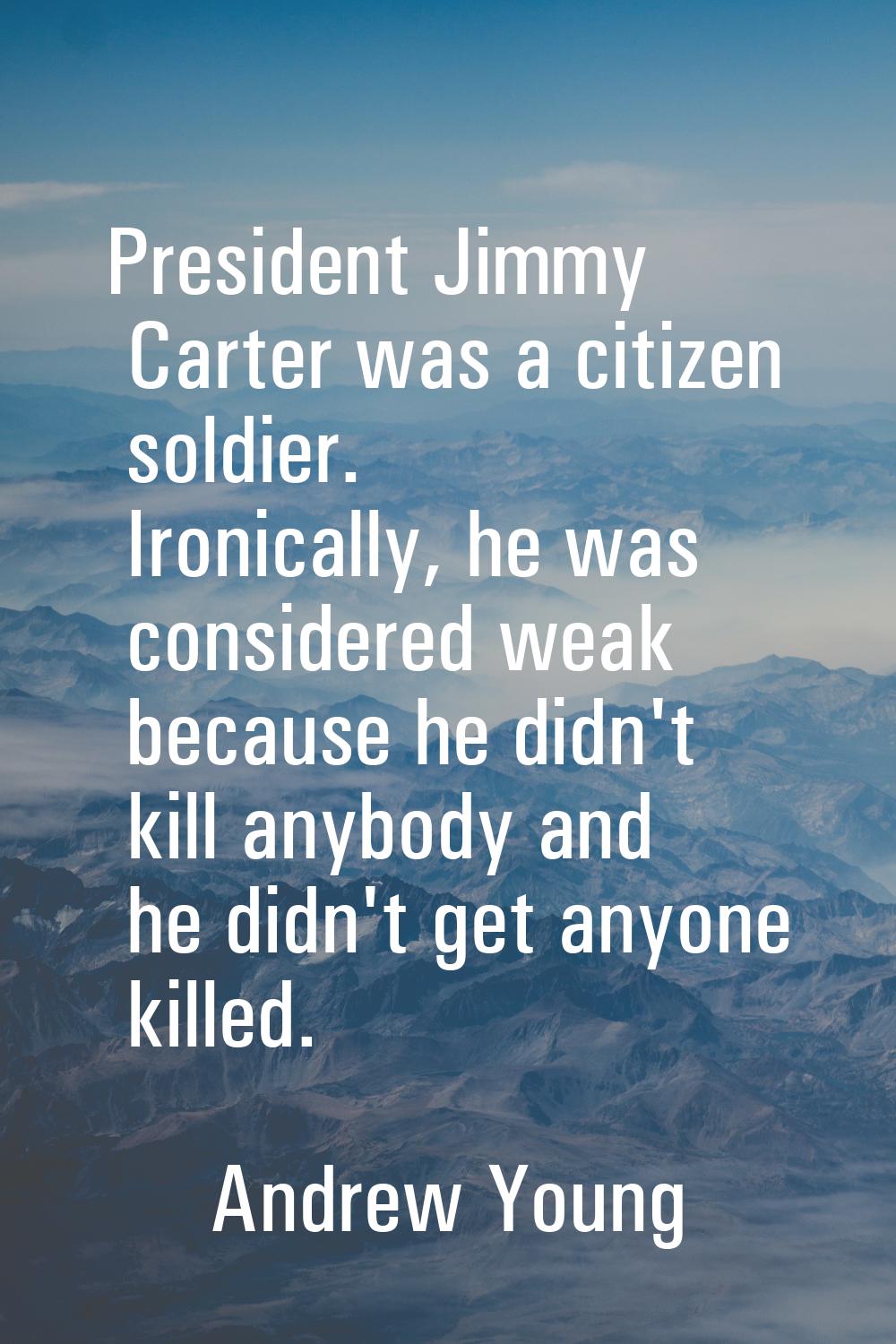 President Jimmy Carter was a citizen soldier. Ironically, he was considered weak because he didn't 