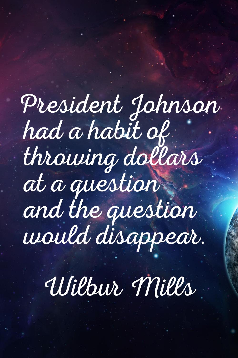 President Johnson had a habit of throwing dollars at a question and the question would disappear.
