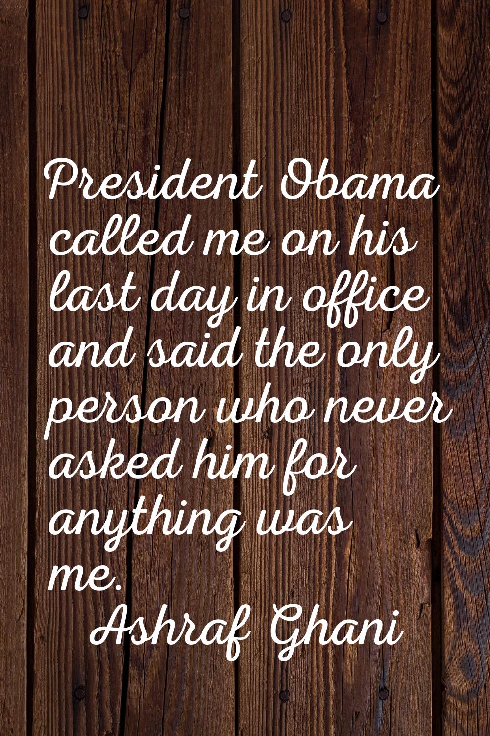 President Obama called me on his last day in office and said the only person who never asked him fo
