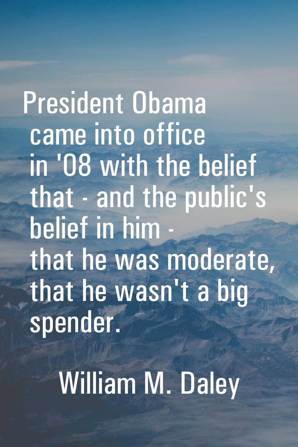 President Obama came into office in '08 with the belief that - and the public's belief in him - tha