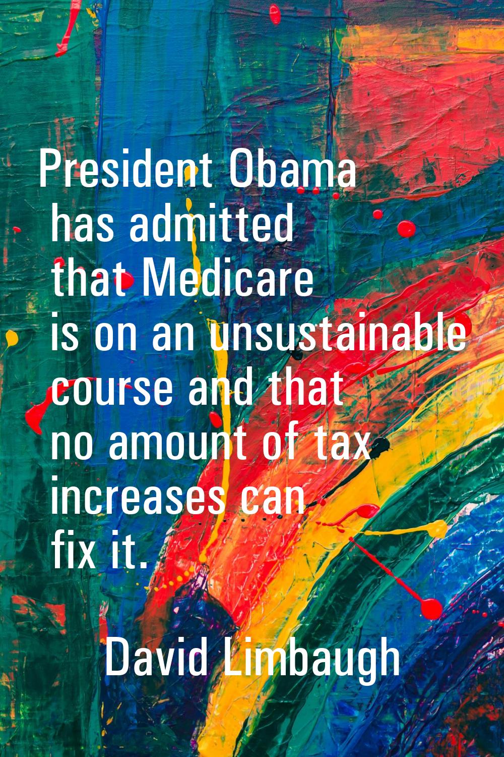 President Obama has admitted that Medicare is on an unsustainable course and that no amount of tax 