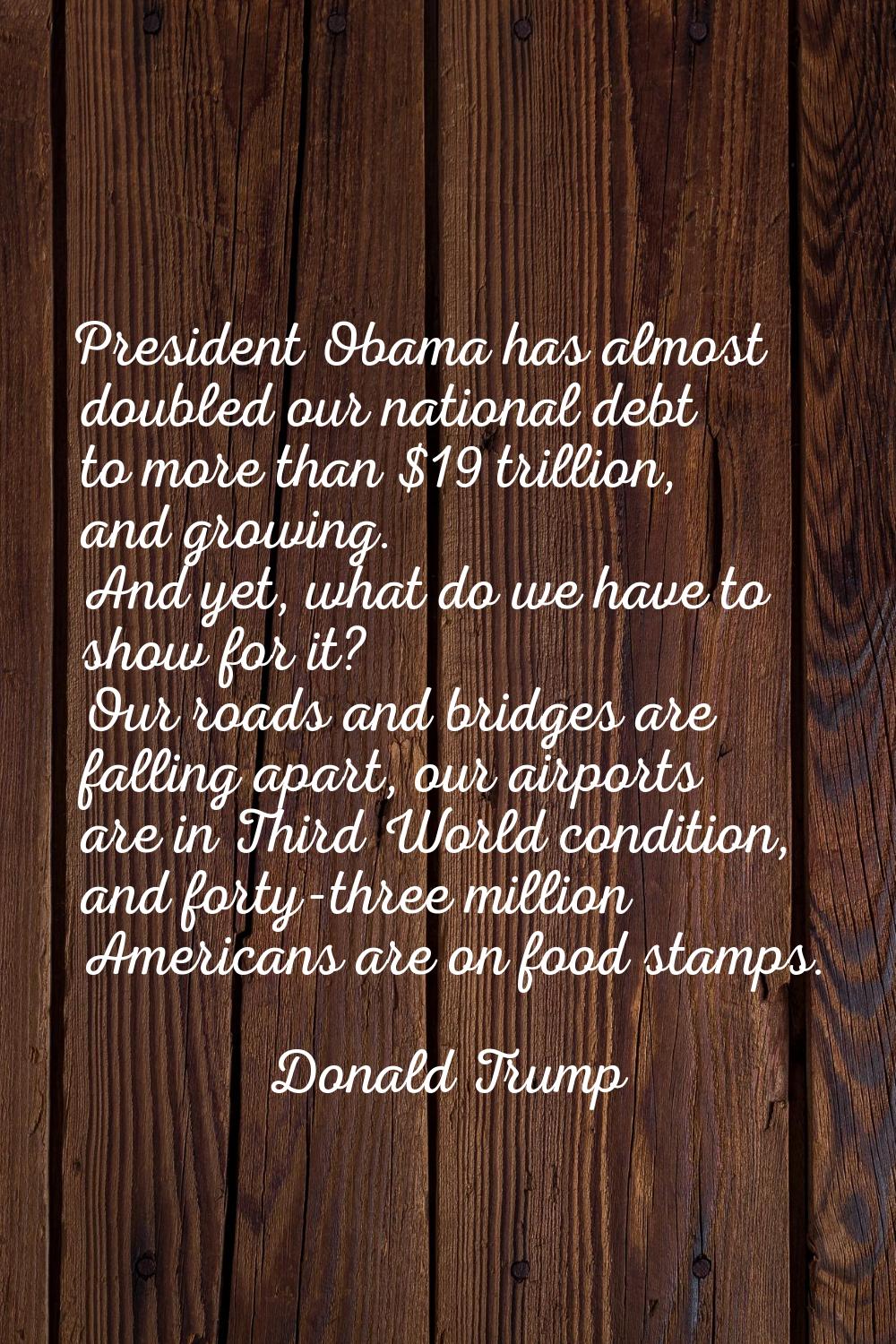 President Obama has almost doubled our national debt to more than $19 trillion, and growing. And ye
