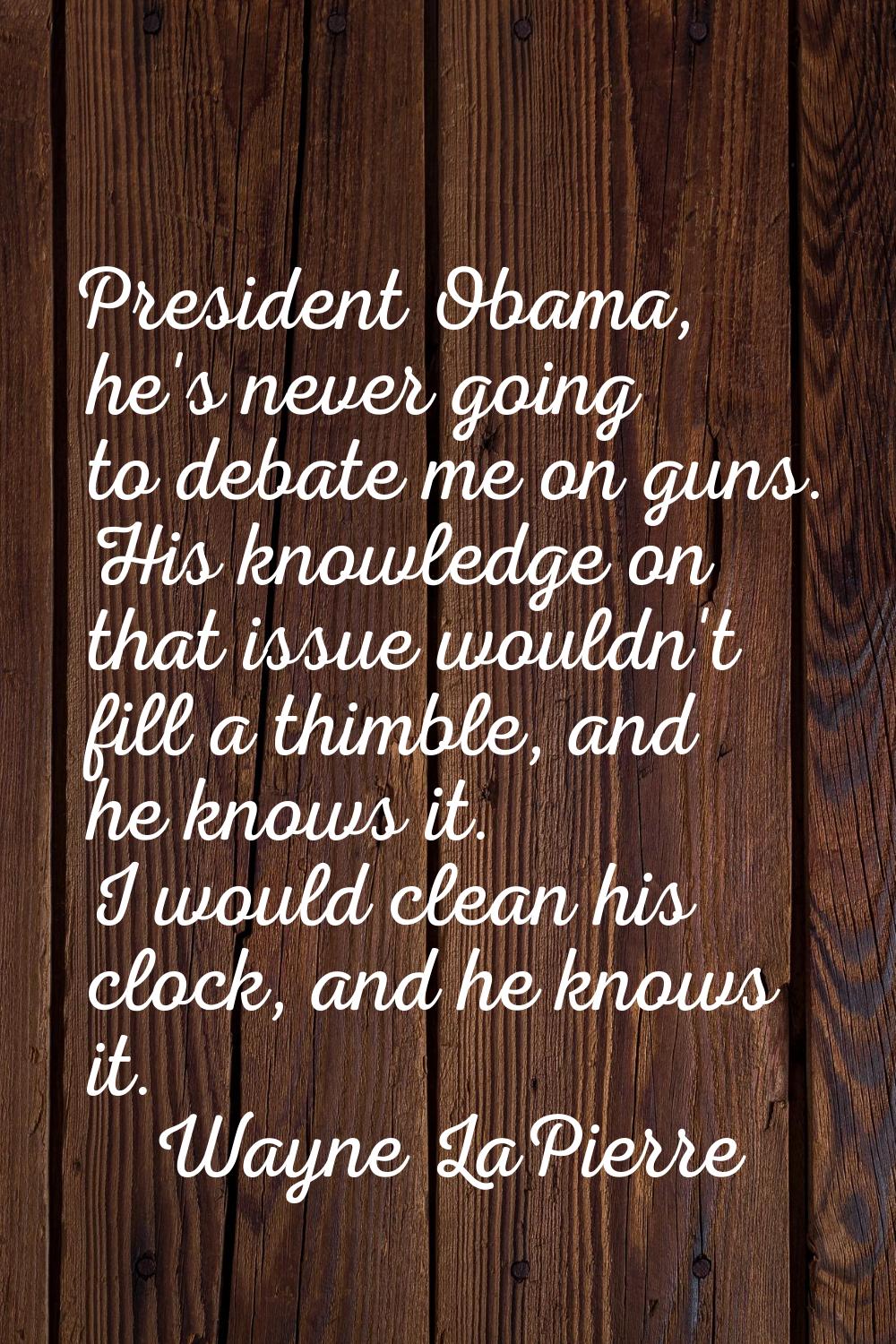 President Obama, he's never going to debate me on guns. His knowledge on that issue wouldn't fill a