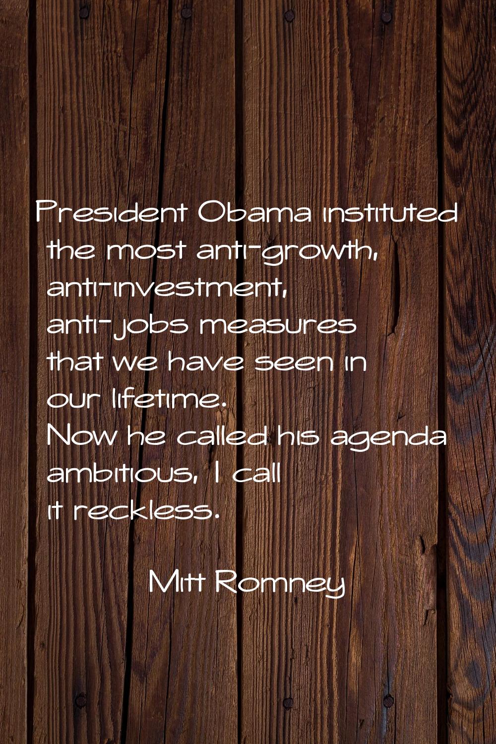 President Obama instituted the most anti-growth, anti-investment, anti-jobs measures that we have s