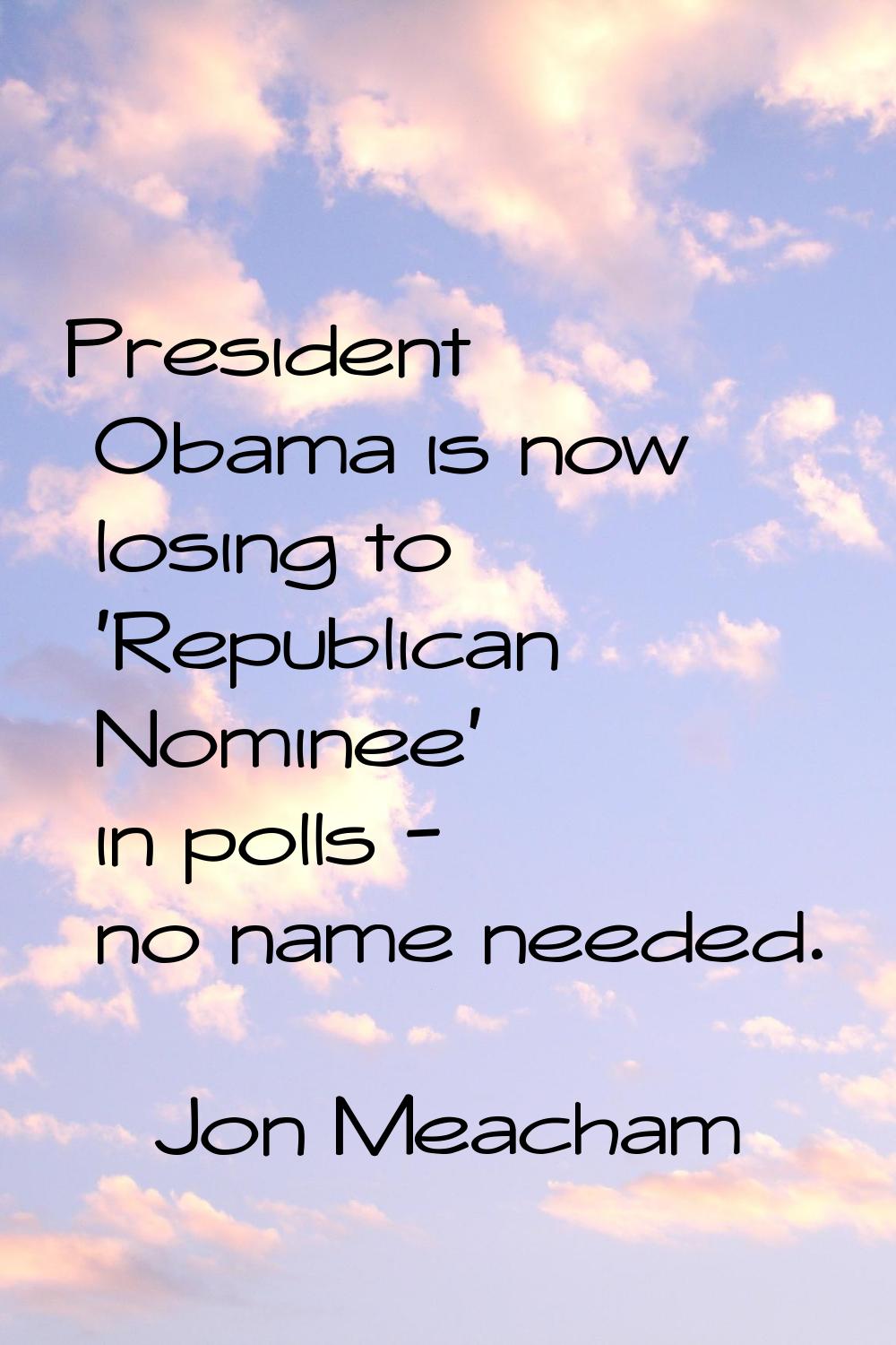 President Obama is now losing to 'Republican Nominee' in polls - no name needed.