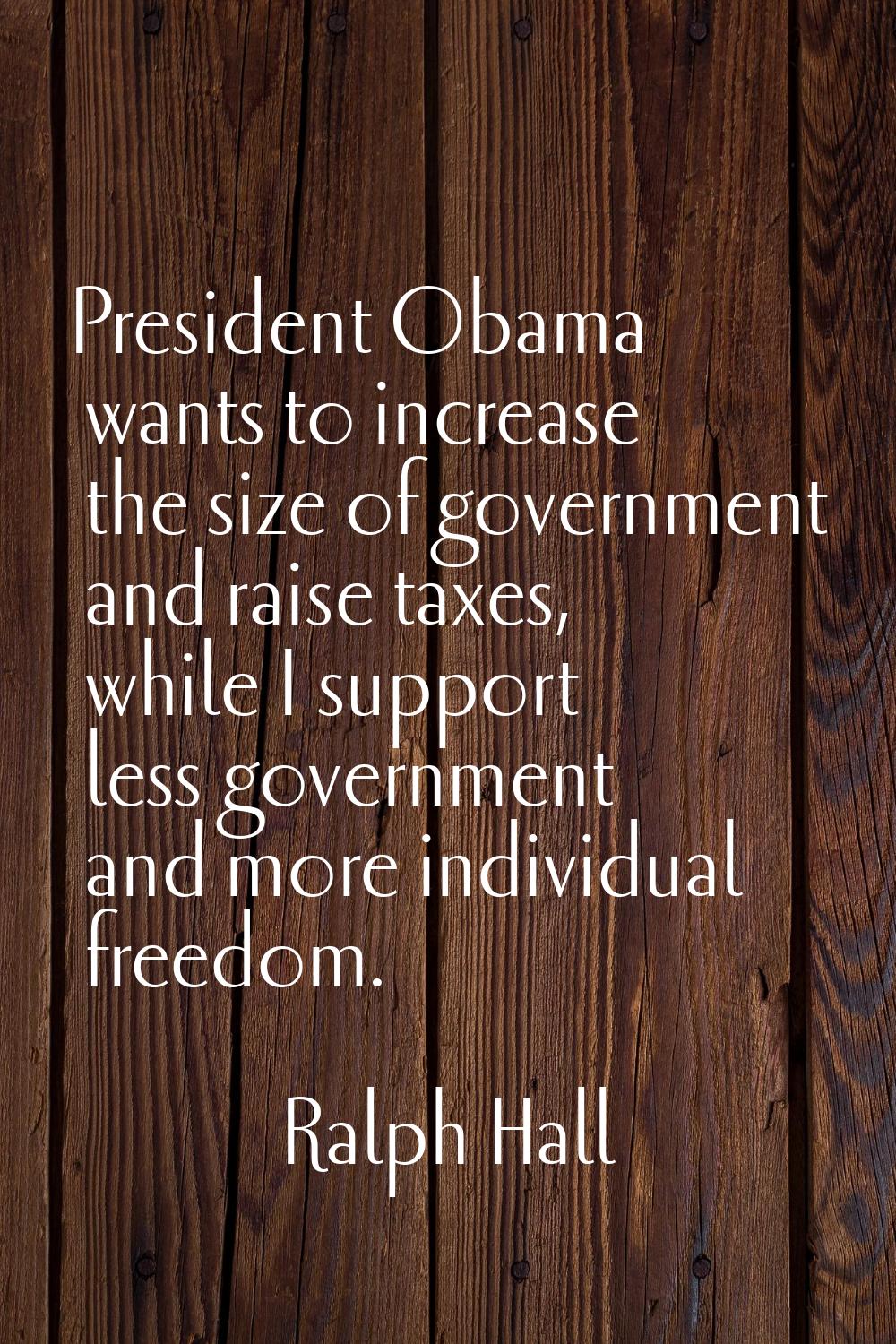President Obama wants to increase the size of government and raise taxes, while I support less gove