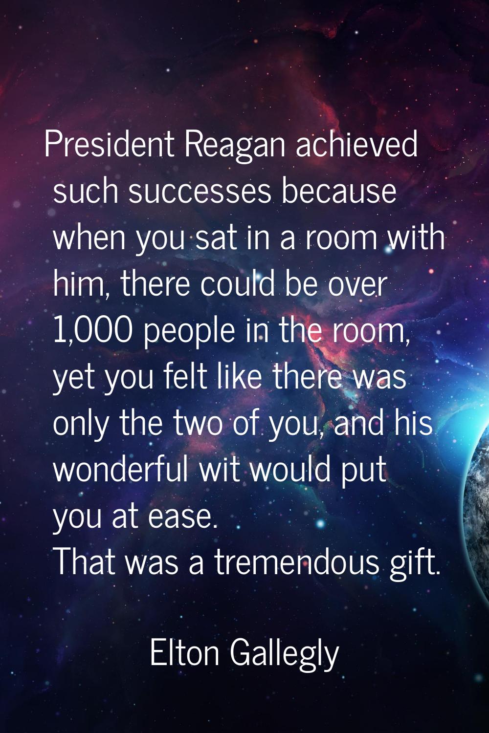 President Reagan achieved such successes because when you sat in a room with him, there could be ov