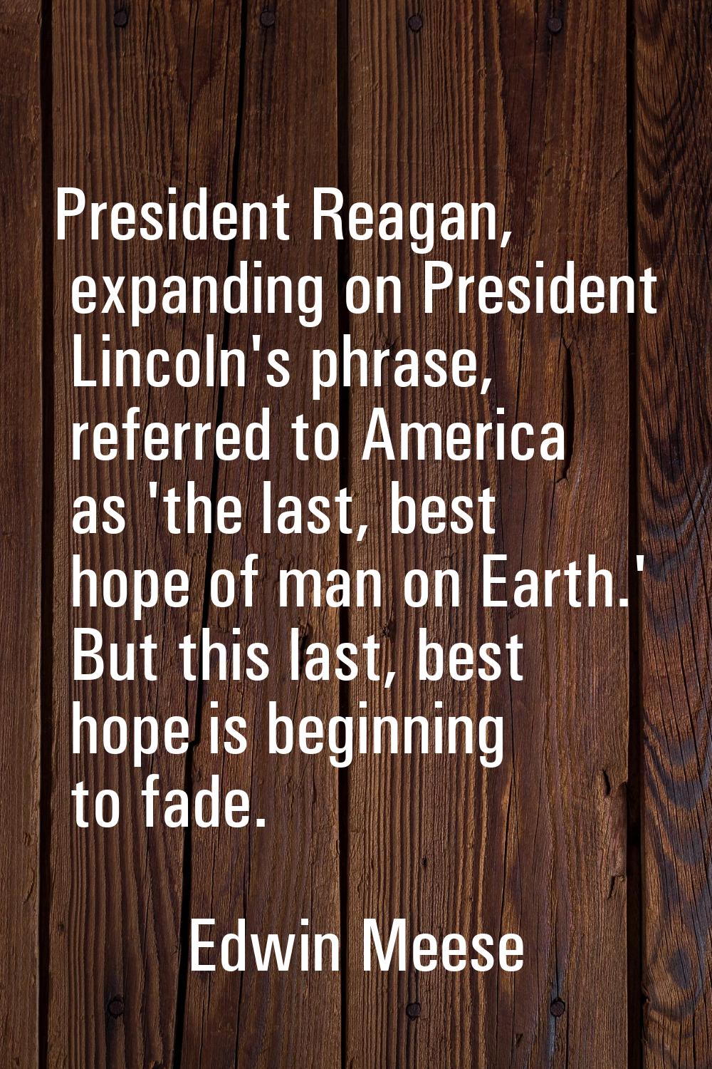 President Reagan, expanding on President Lincoln's phrase, referred to America as 'the last, best h