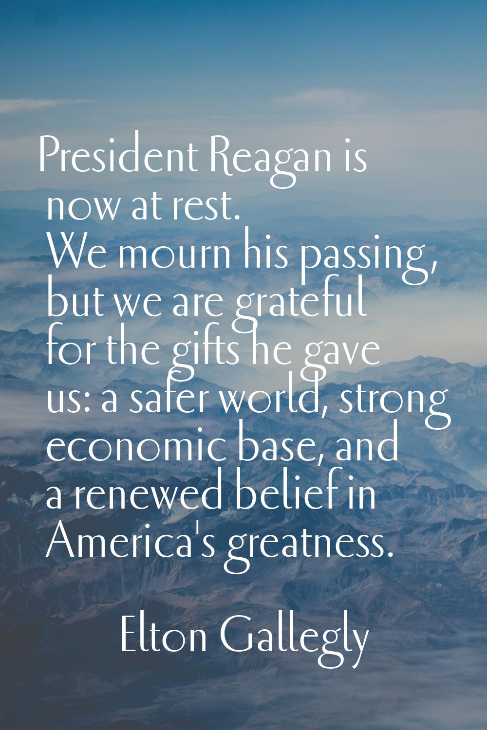 President Reagan is now at rest. We mourn his passing, but we are grateful for the gifts he gave us