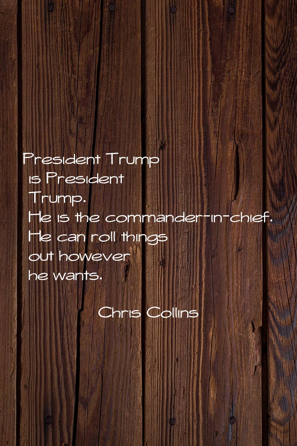 President Trump is President Trump. He is the commander-in-chief. He can roll things out however he