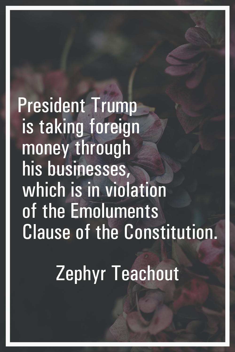 President Trump is taking foreign money through his businesses, which is in violation of the Emolum