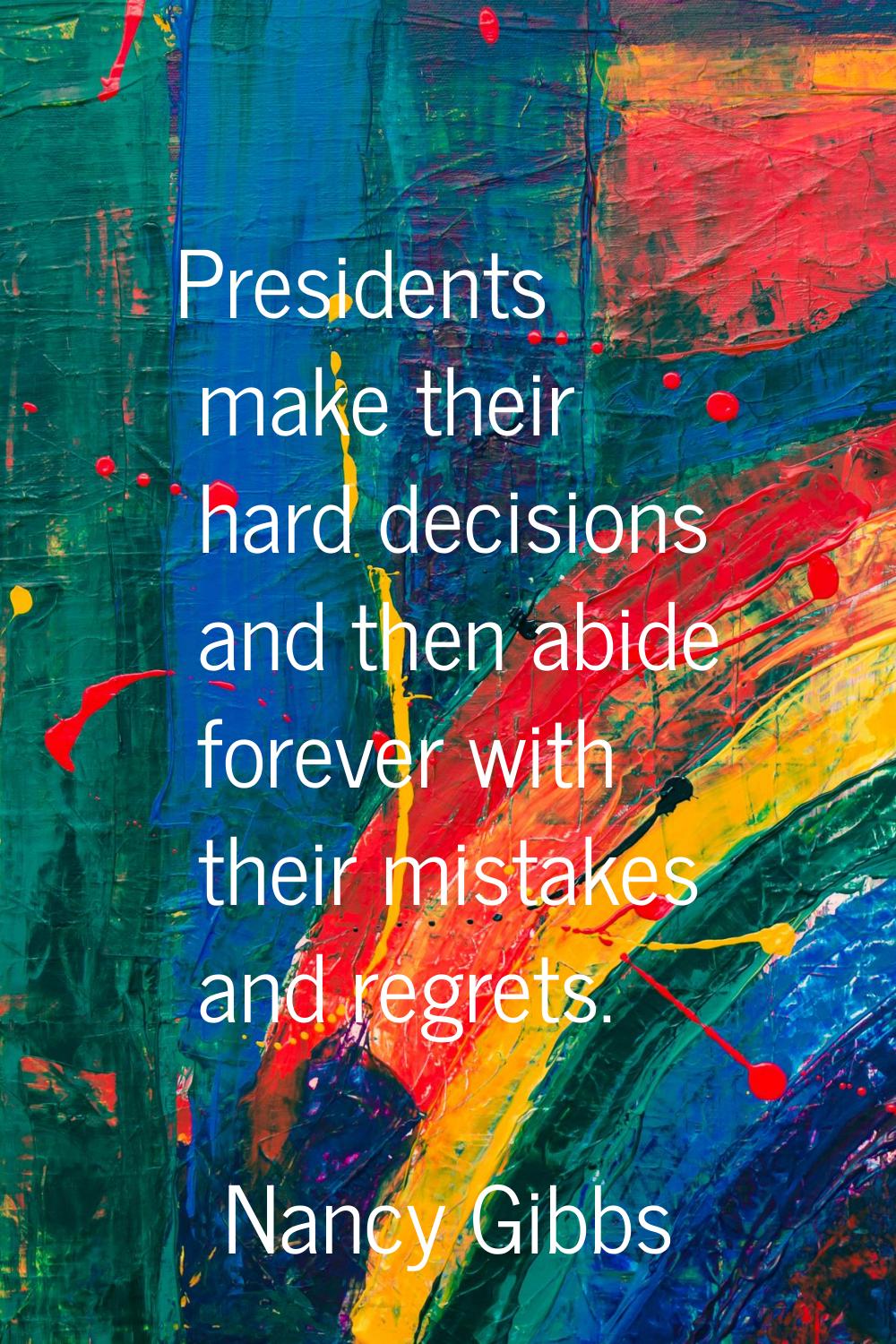 Presidents make their hard decisions and then abide forever with their mistakes and regrets.