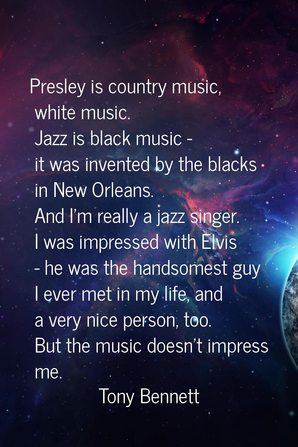 Presley is country music, white music. Jazz is black music - it was invented by the blacks in New O