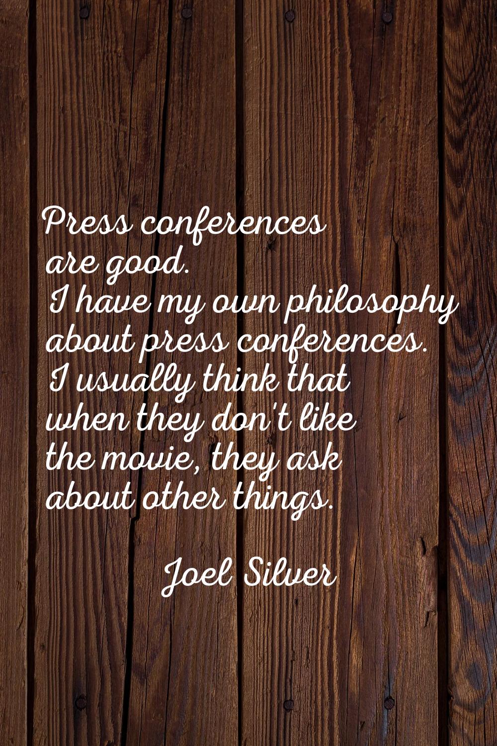 Press conferences are good. I have my own philosophy about press conferences. I usually think that 