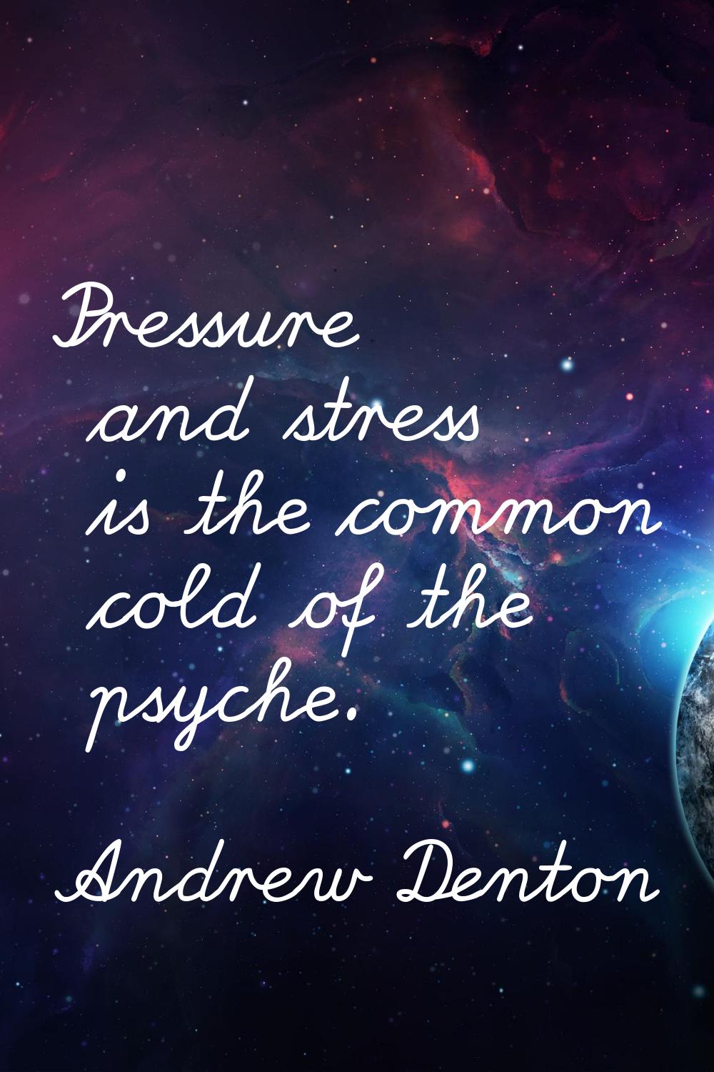 Pressure and stress is the common cold of the psyche.