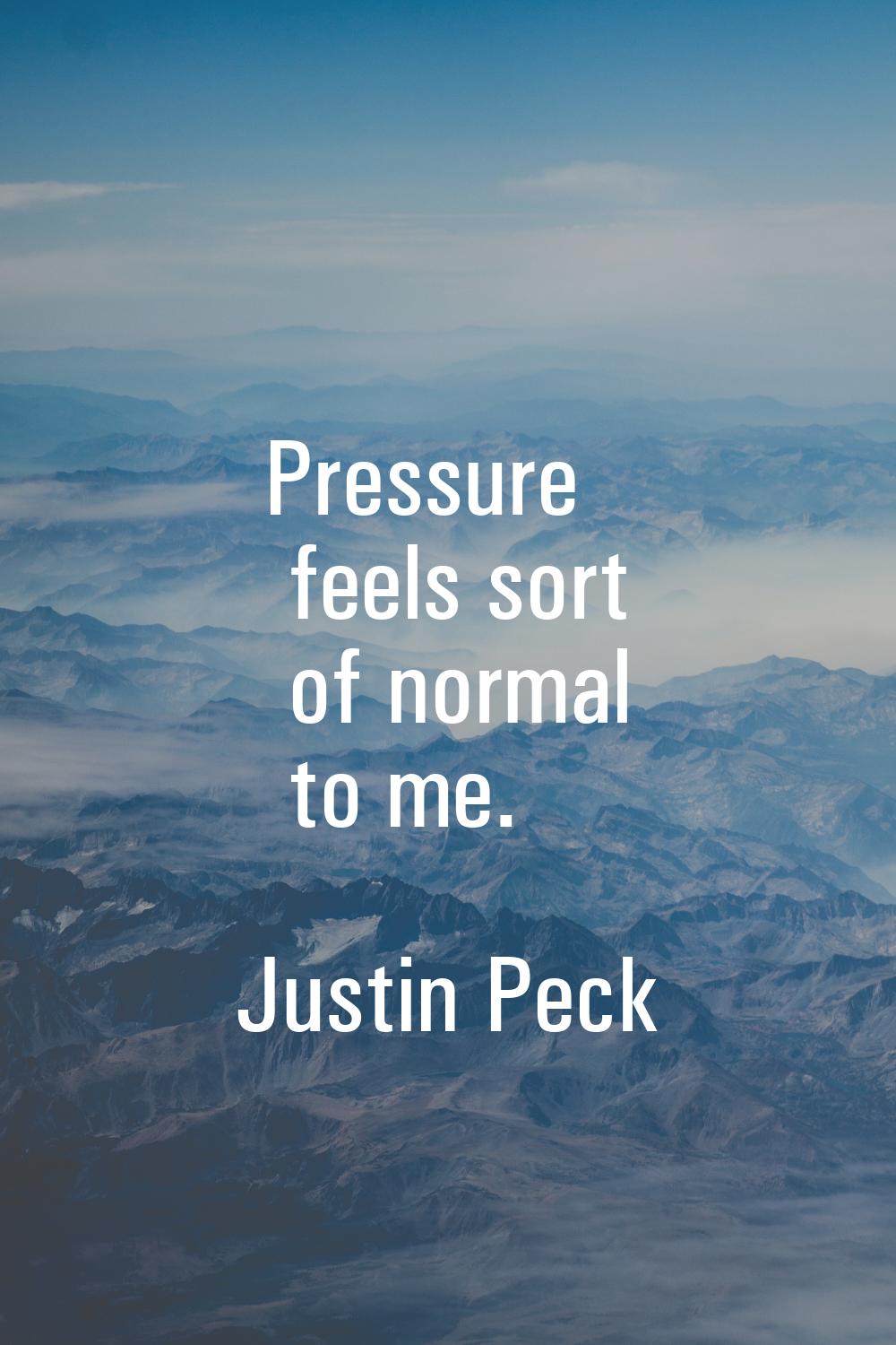 Pressure feels sort of normal to me.