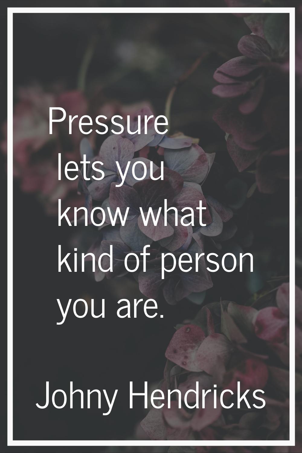 Pressure lets you know what kind of person you are.