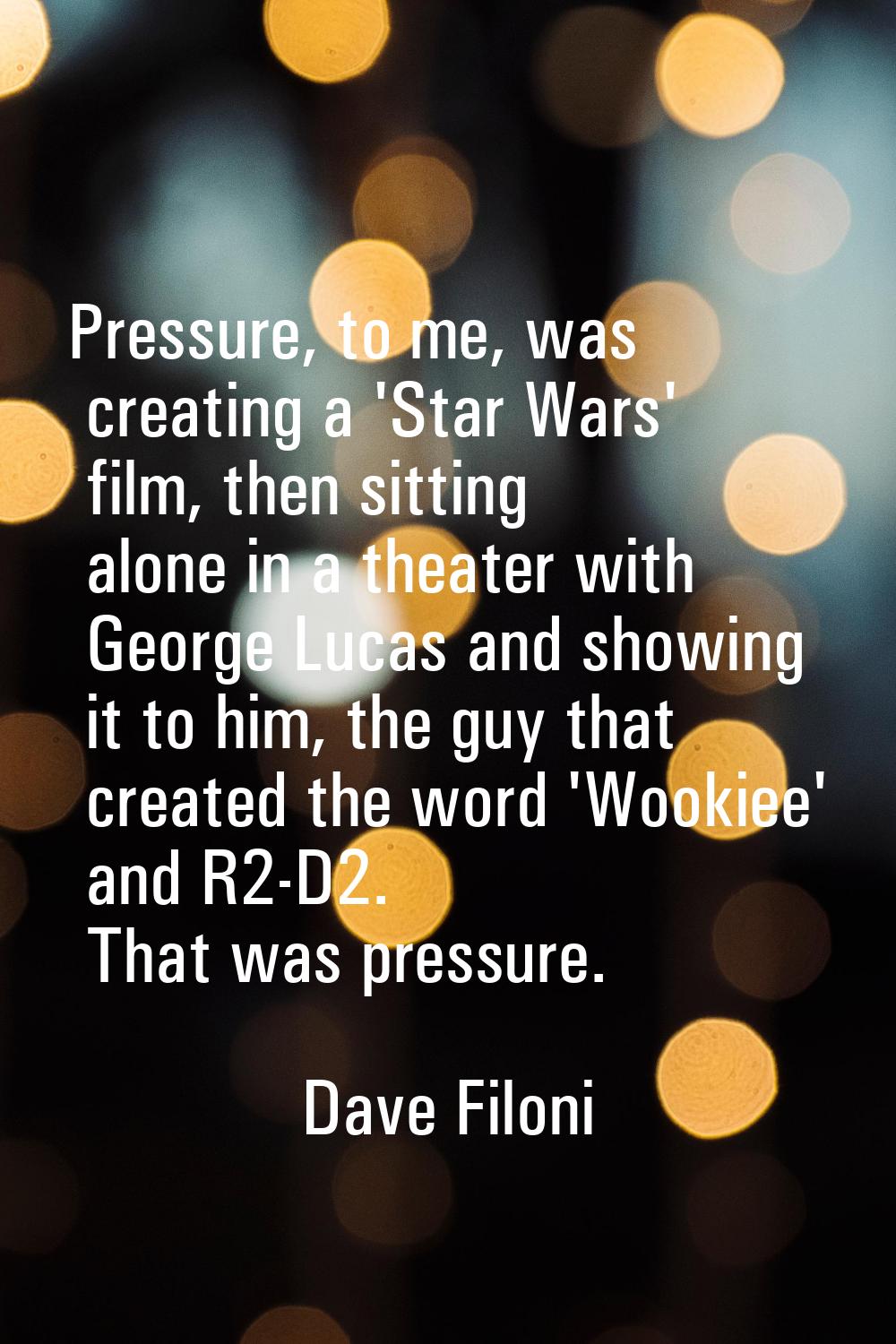 Pressure, to me, was creating a 'Star Wars' film, then sitting alone in a theater with George Lucas