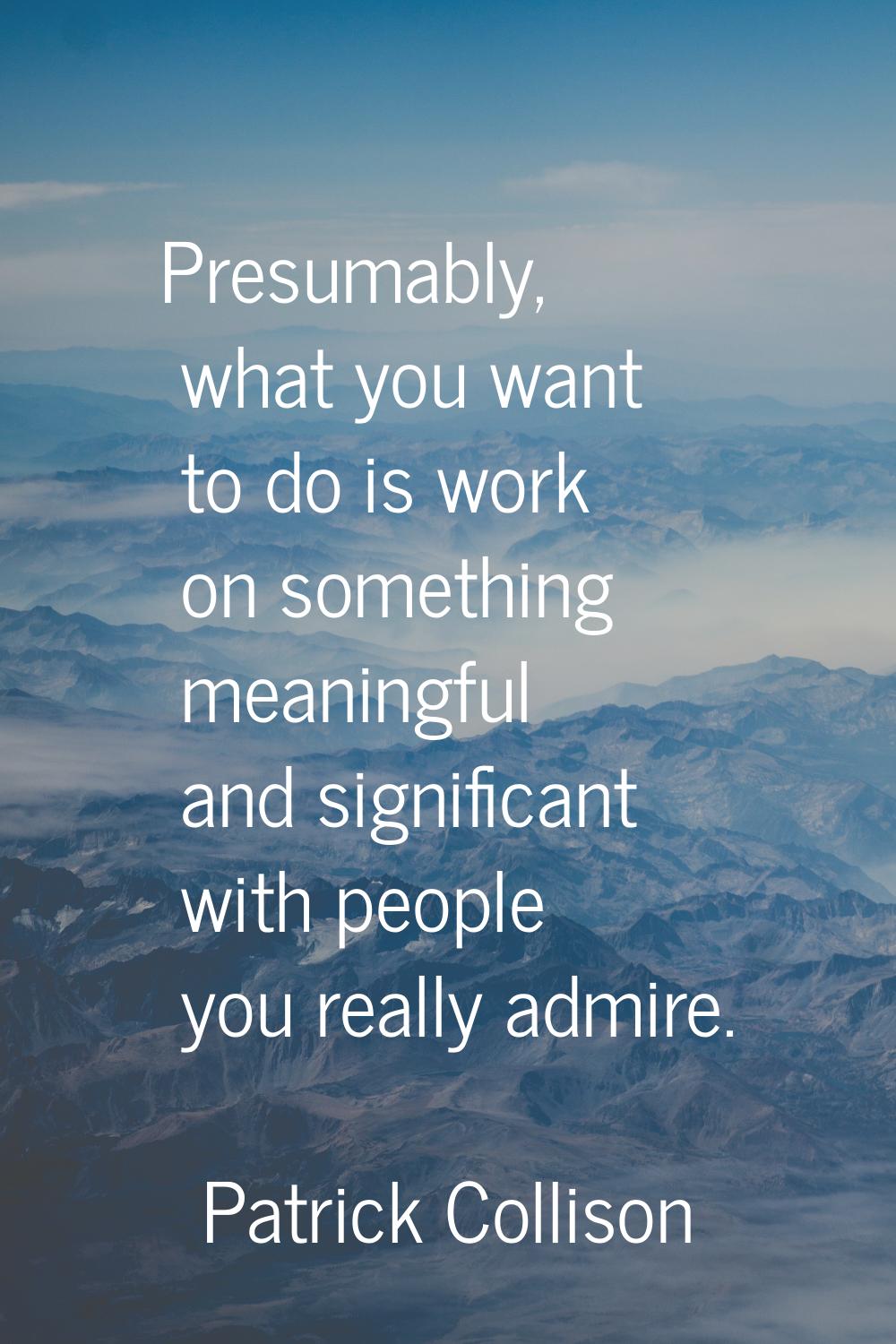 Presumably, what you want to do is work on something meaningful and significant with people you rea
