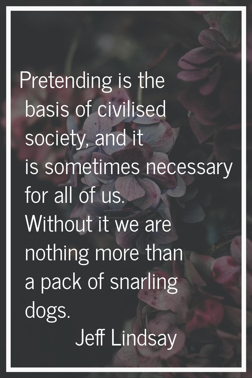 Pretending is the basis of civilised society, and it is sometimes necessary for all of us. Without 