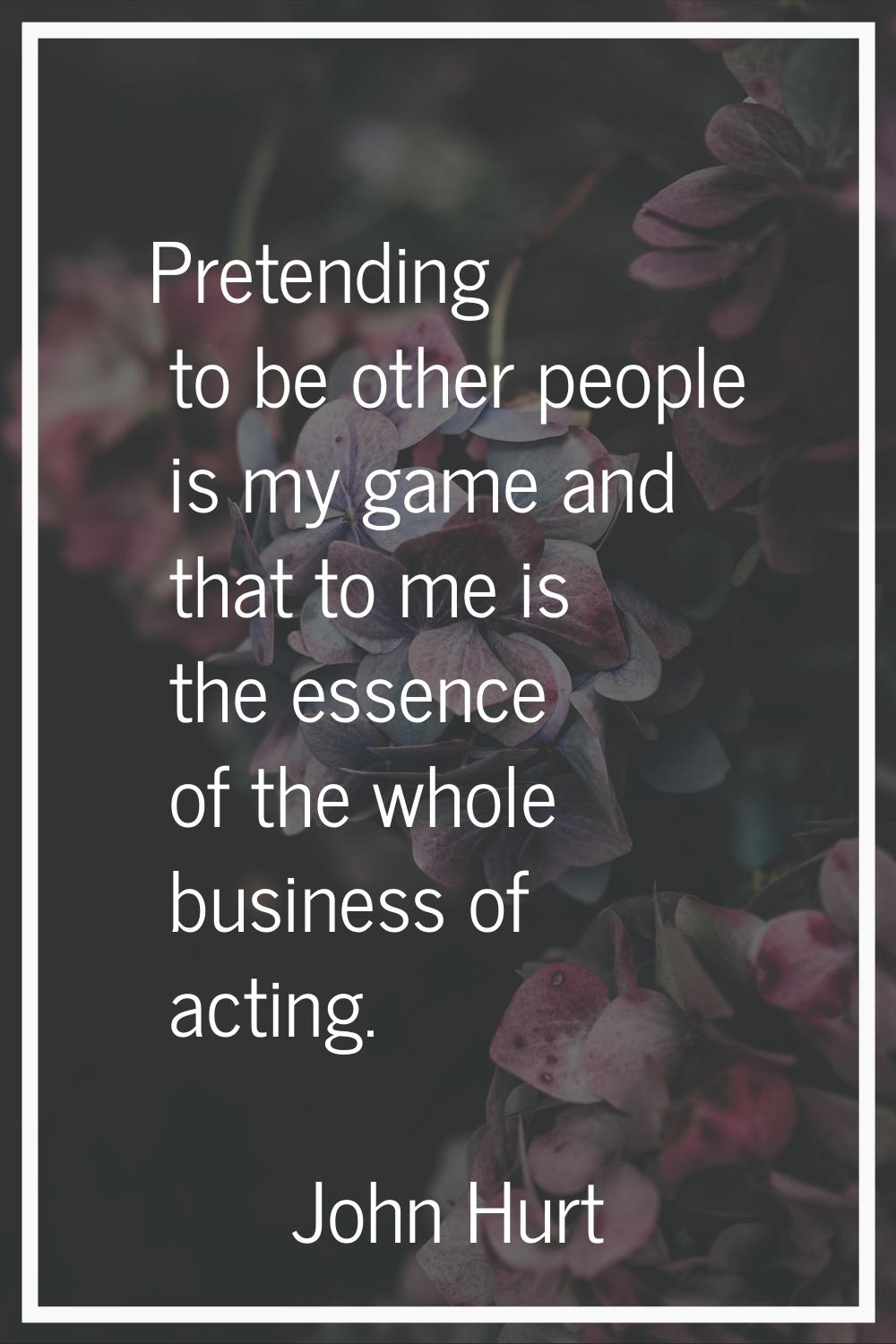 Pretending to be other people is my game and that to me is the essence of the whole business of act