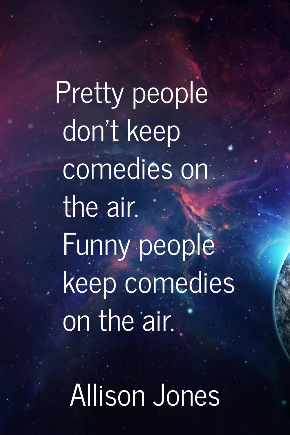 Pretty people don't keep comedies on the air. Funny people keep comedies on the air.