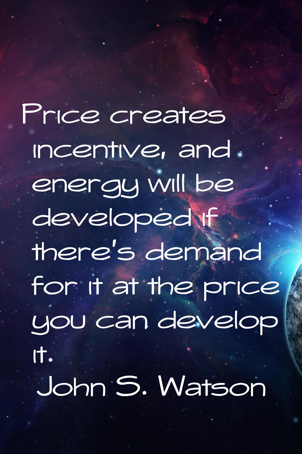 Price creates incentive, and energy will be developed if there's demand for it at the price you can
