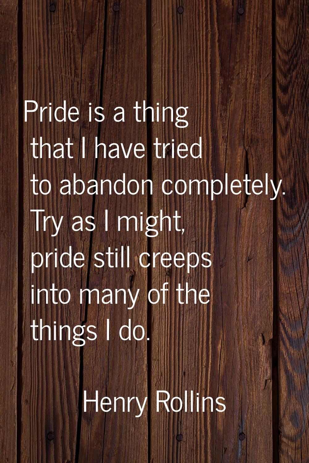 Pride is a thing that I have tried to abandon completely. Try as I might, pride still creeps into m