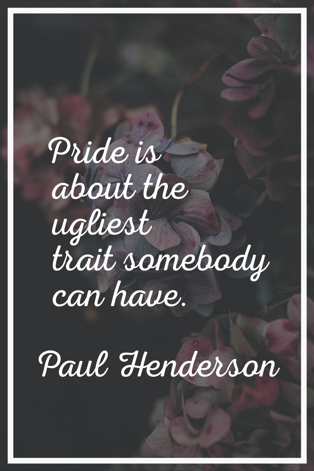 Pride is about the ugliest trait somebody can have.