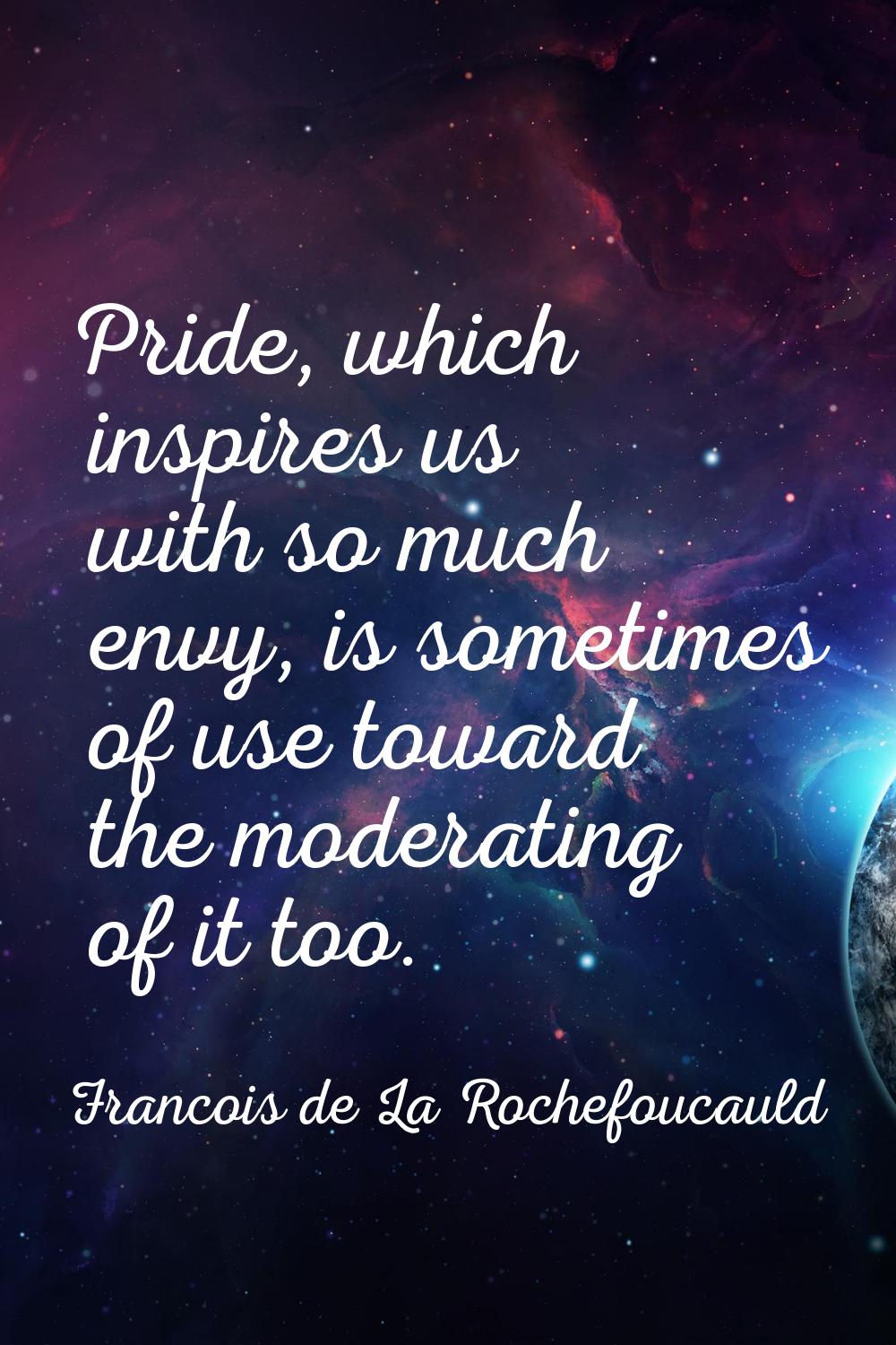 Pride, which inspires us with so much envy, is sometimes of use toward the moderating of it too.