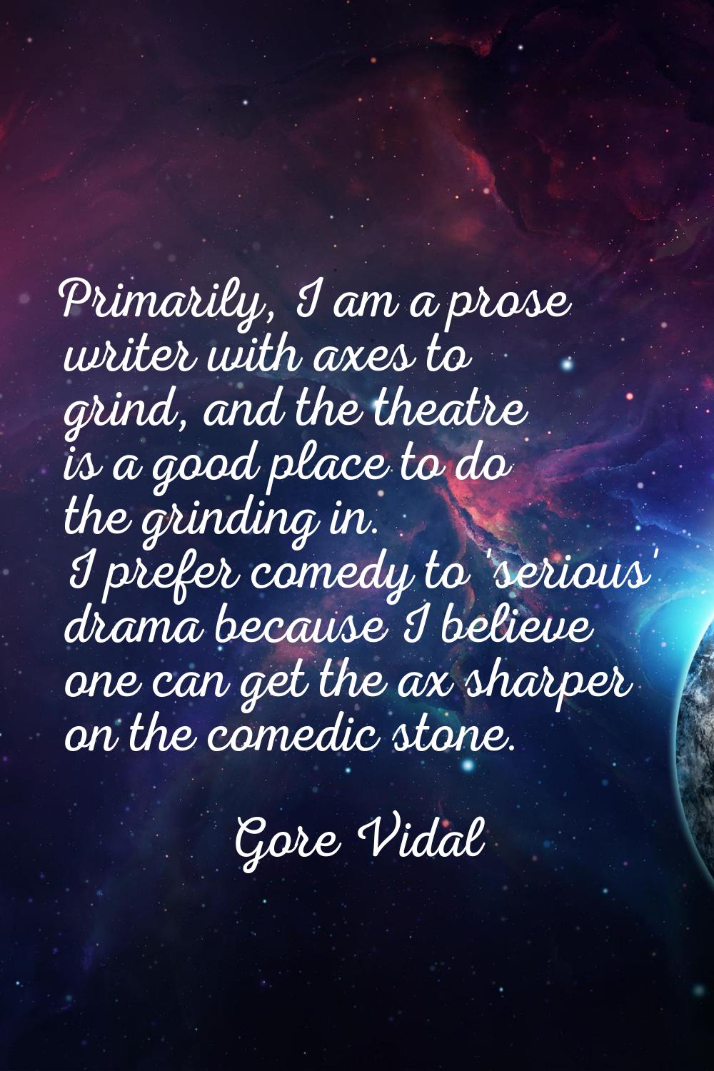 Primarily, I am a prose writer with axes to grind, and the theatre is a good place to do the grindi