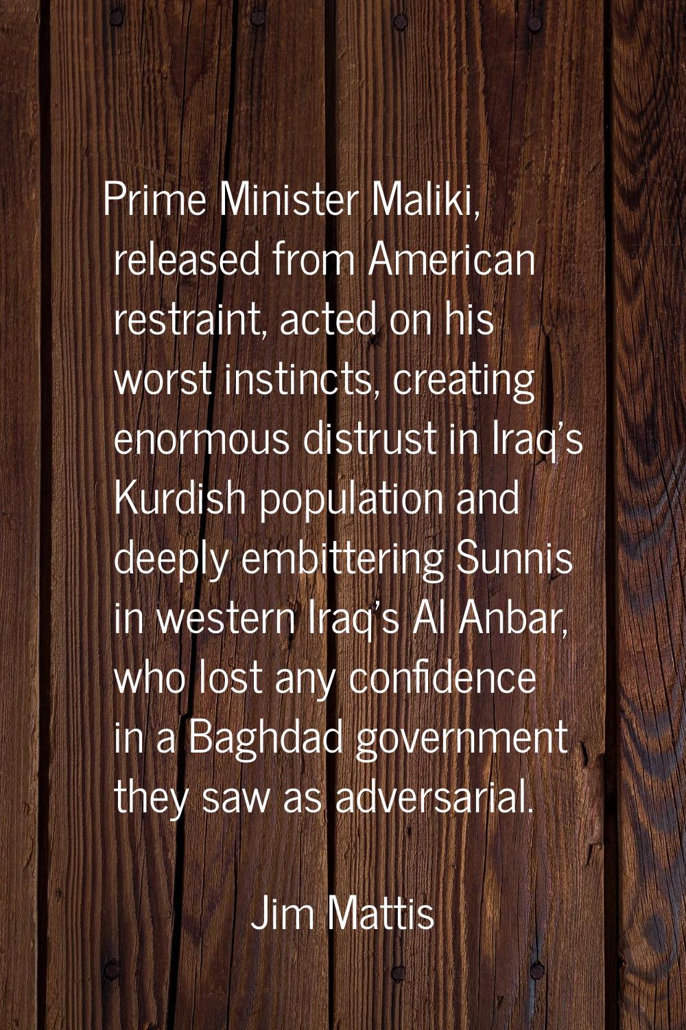 Prime Minister Maliki, released from American restraint, acted on his worst instincts, creating eno