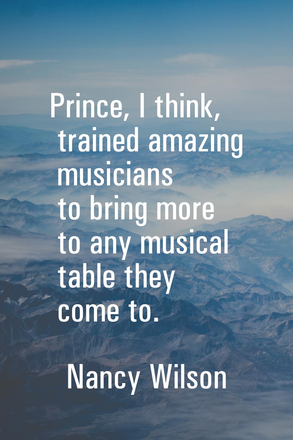 Prince, I think, trained amazing musicians to bring more to any musical table they come to.