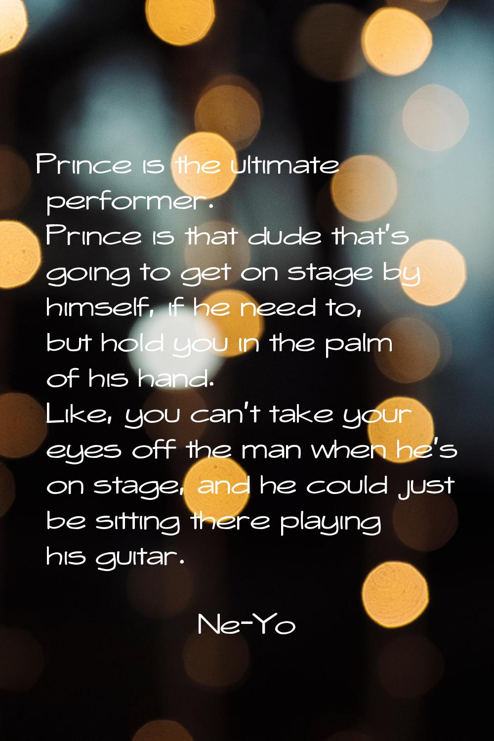 Prince is the ultimate performer. Prince is that dude that's going to get on stage by himself, if h