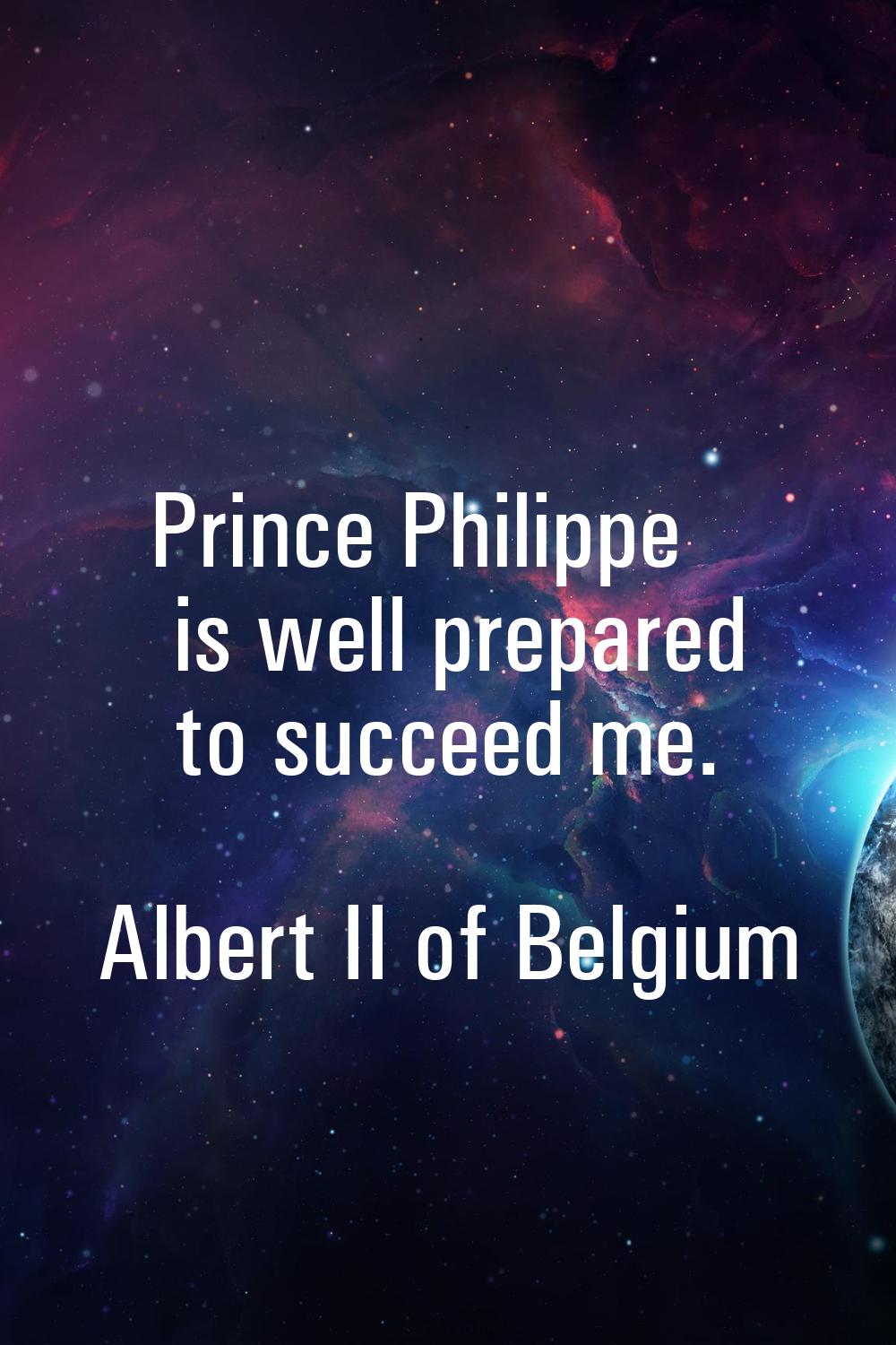 Prince Philippe is well prepared to succeed me.