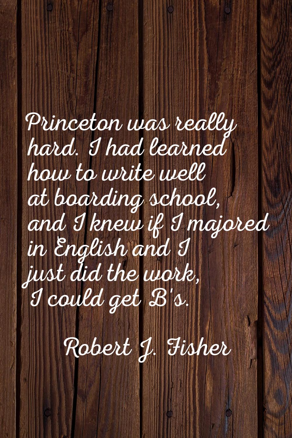 Princeton was really hard. I had learned how to write well at boarding school, and I knew if I majo