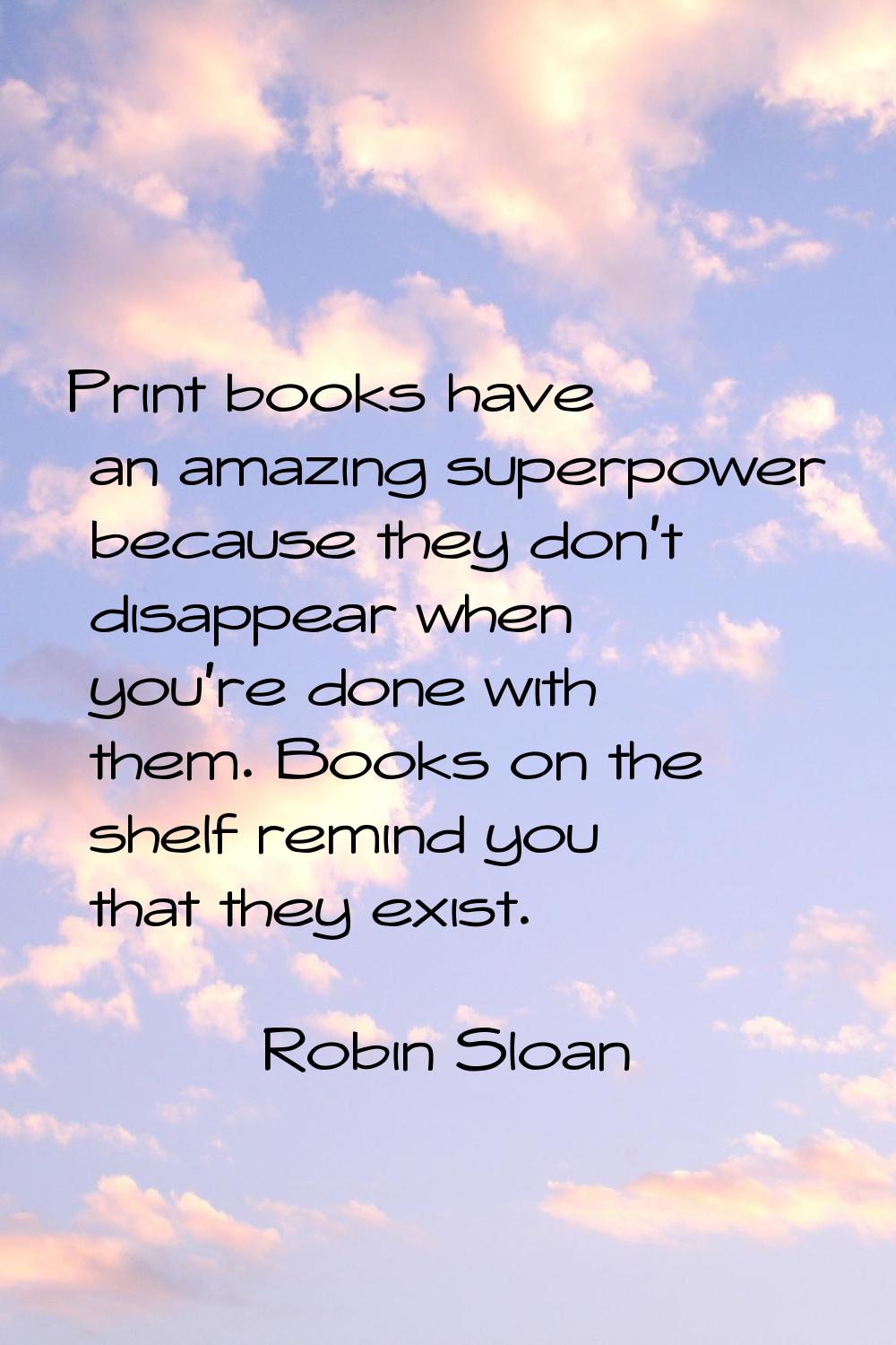 Print books have an amazing superpower because they don't disappear when you're done with them. Boo
