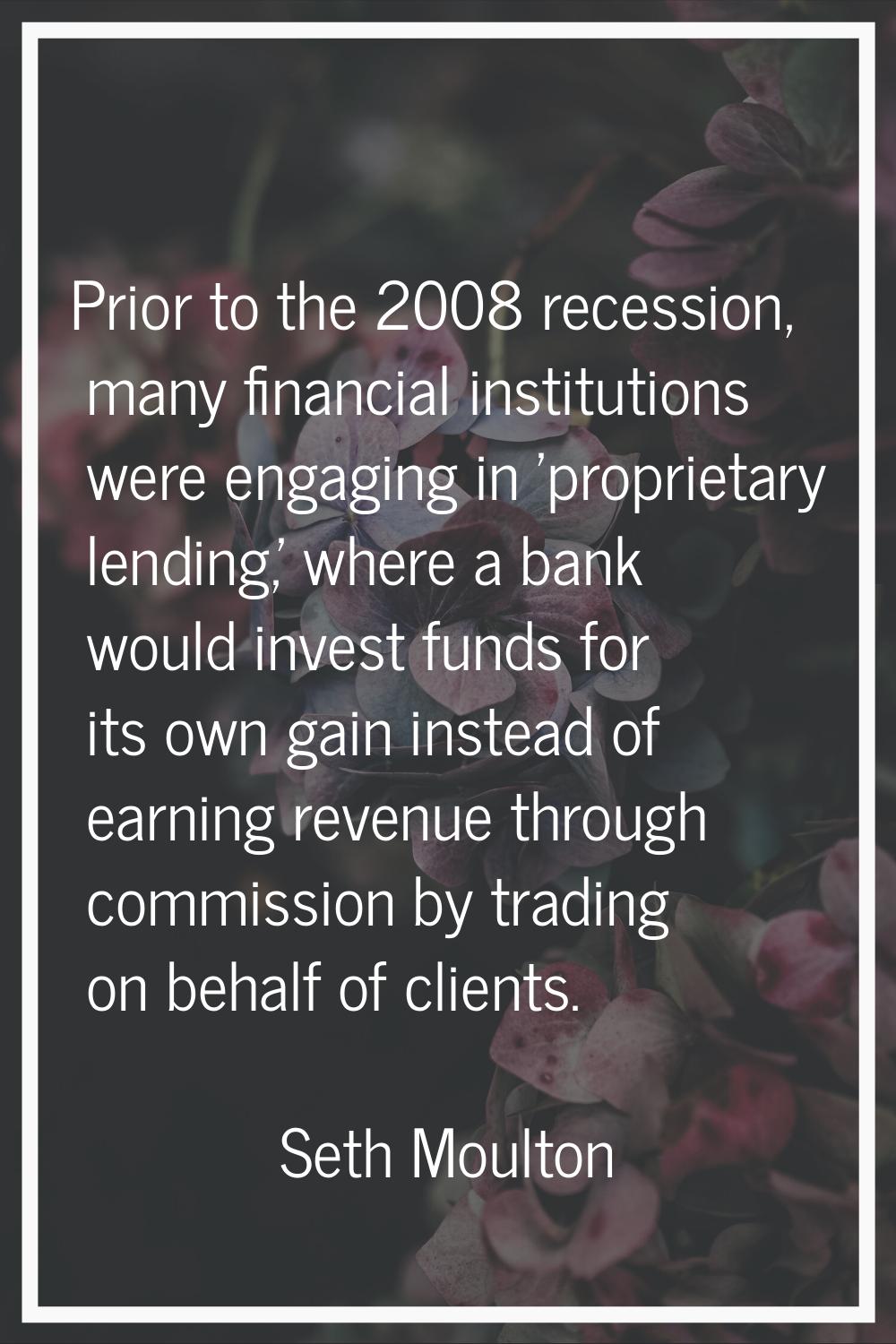 Prior to the 2008 recession, many financial institutions were engaging in 'proprietary lending,' wh