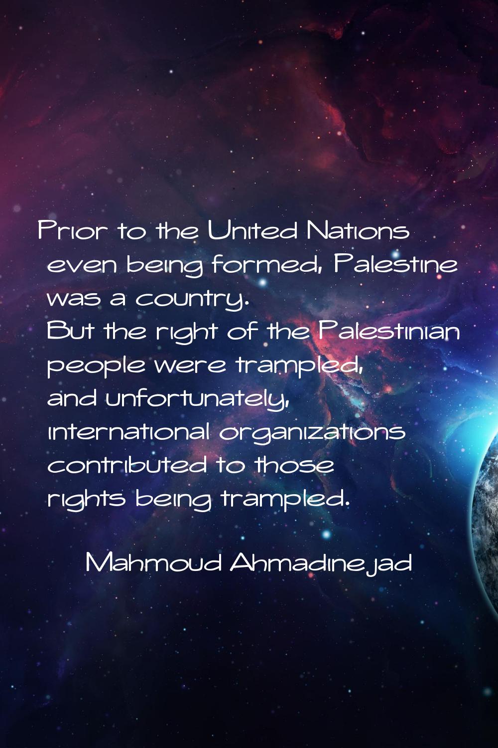 Prior to the United Nations even being formed, Palestine was a country. But the right of the Palest
