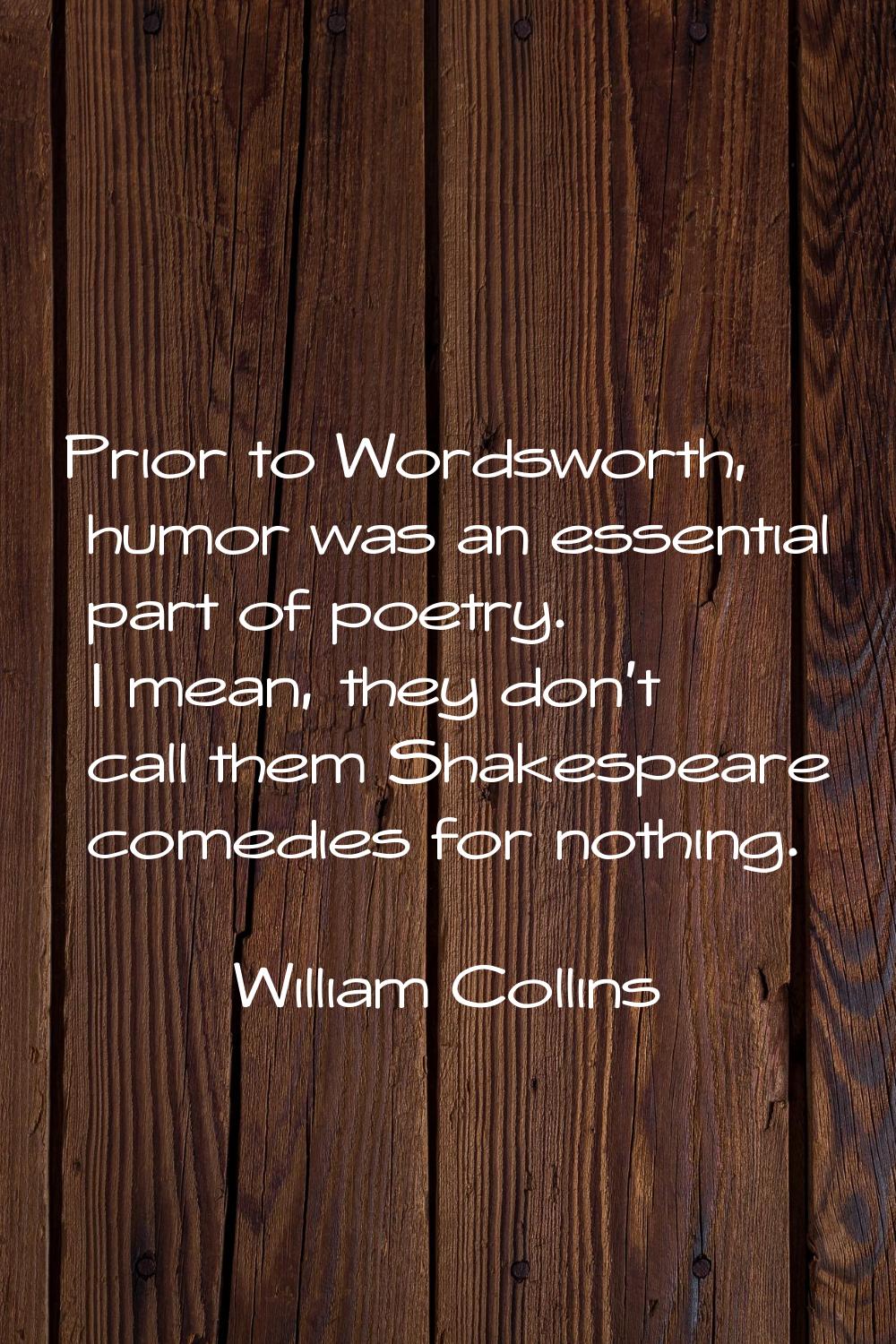 Prior to Wordsworth, humor was an essential part of poetry. I mean, they don't call them Shakespear
