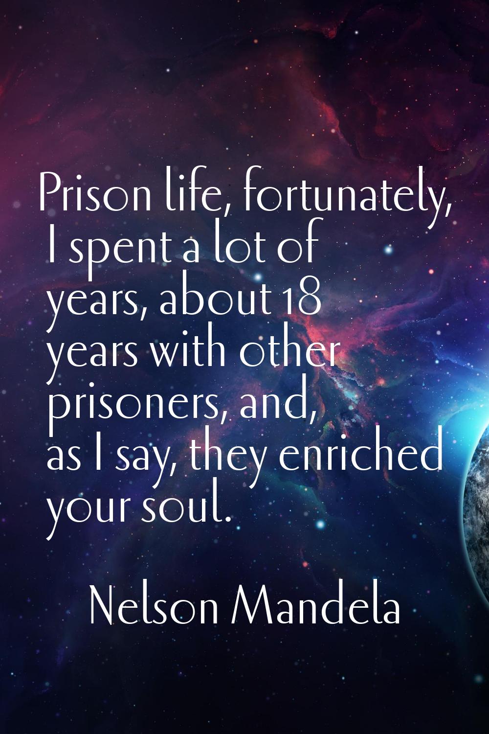 Prison life, fortunately, I spent a lot of years, about 18 years with other prisoners, and, as I sa