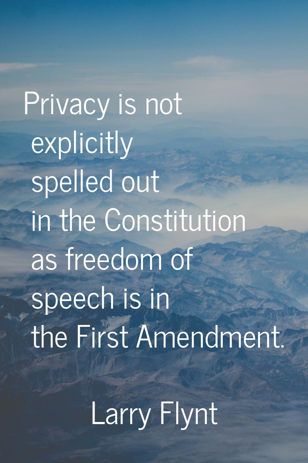 Privacy is not explicitly spelled out in the Constitution as freedom of speech is in the First Amen