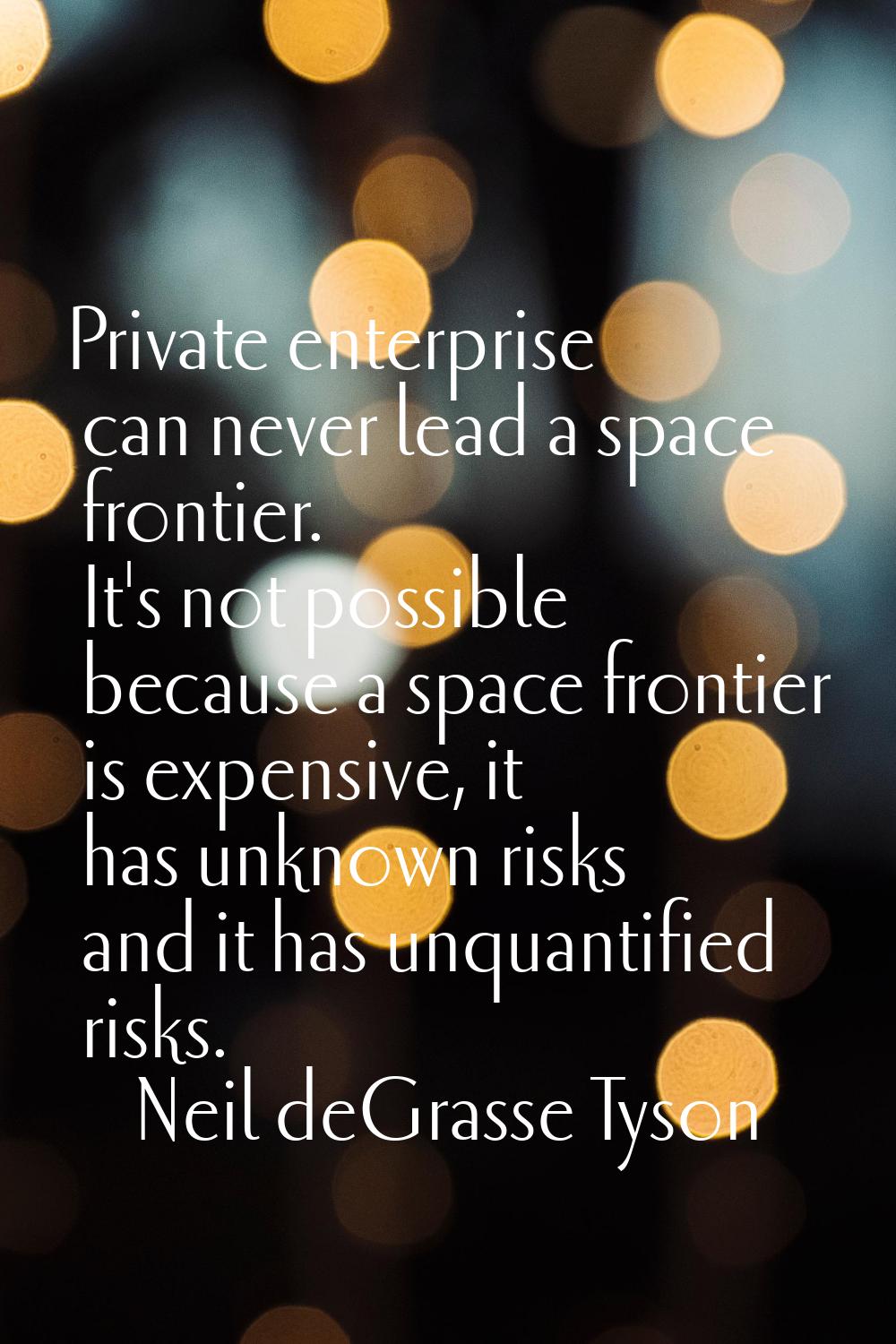 Private enterprise can never lead a space frontier. It's not possible because a space frontier is e