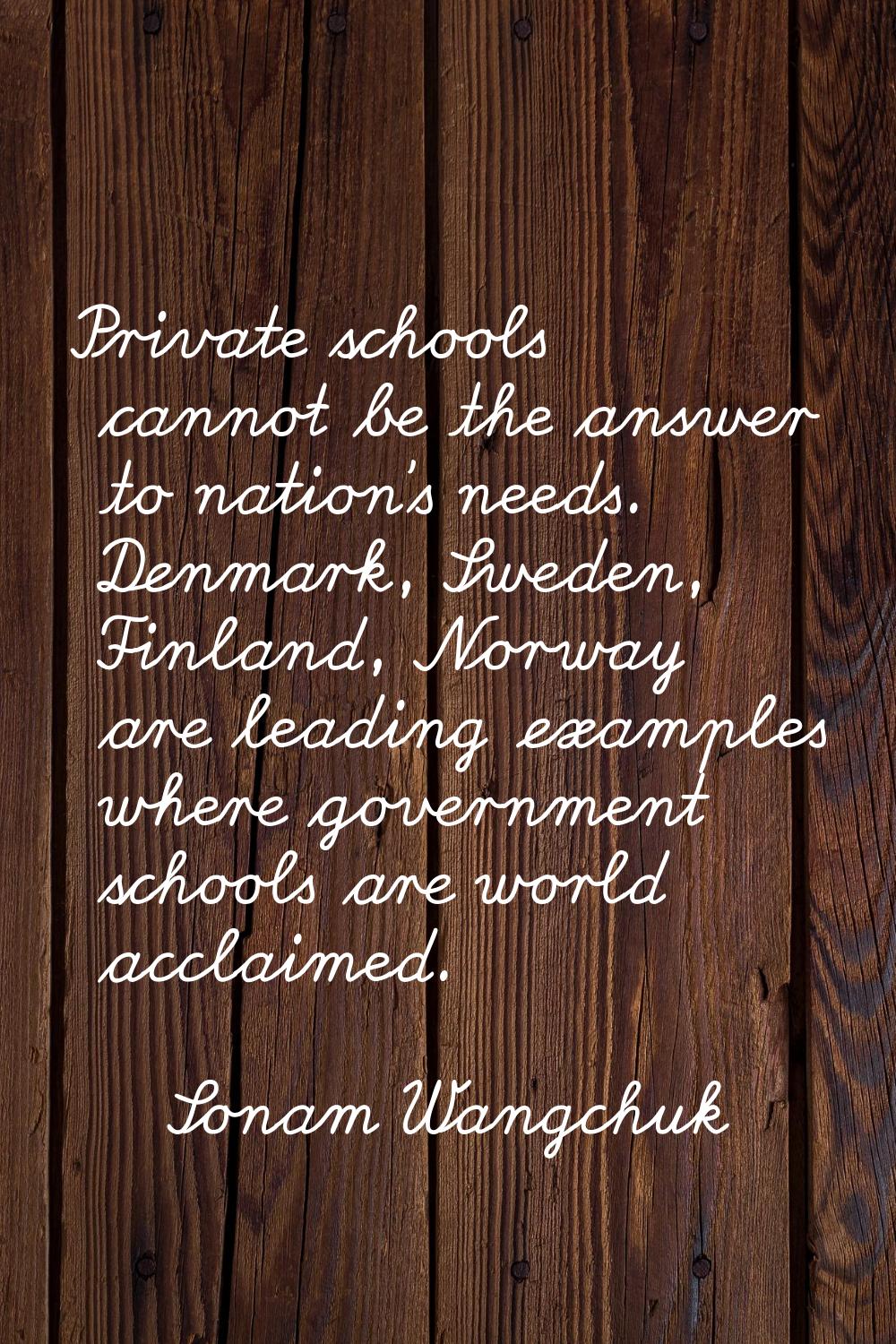 Private schools cannot be the answer to nation's needs. Denmark, Sweden, Finland, Norway are leadin