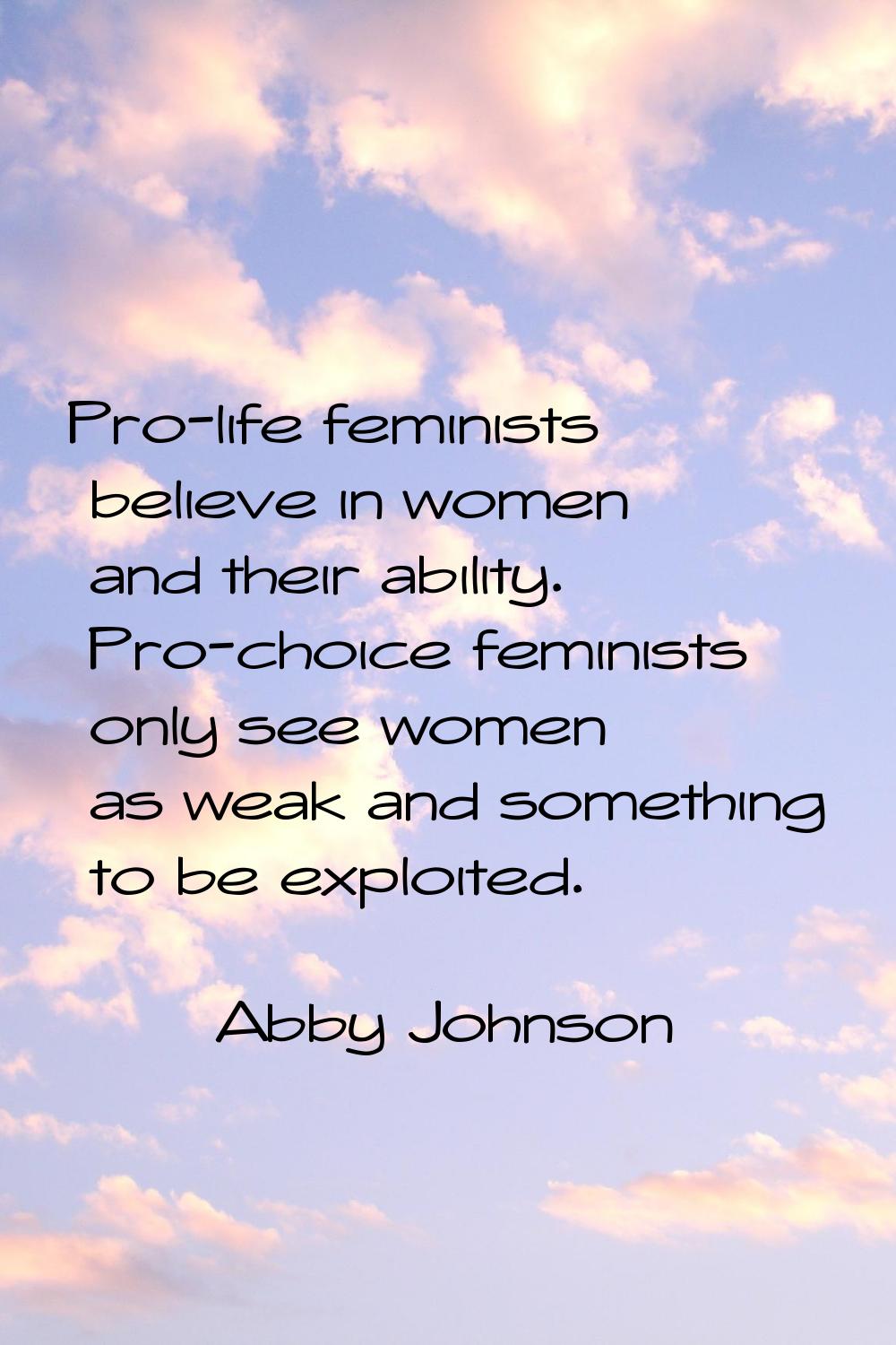 Pro-life feminists believe in women and their ability. Pro-choice feminists only see women as weak 