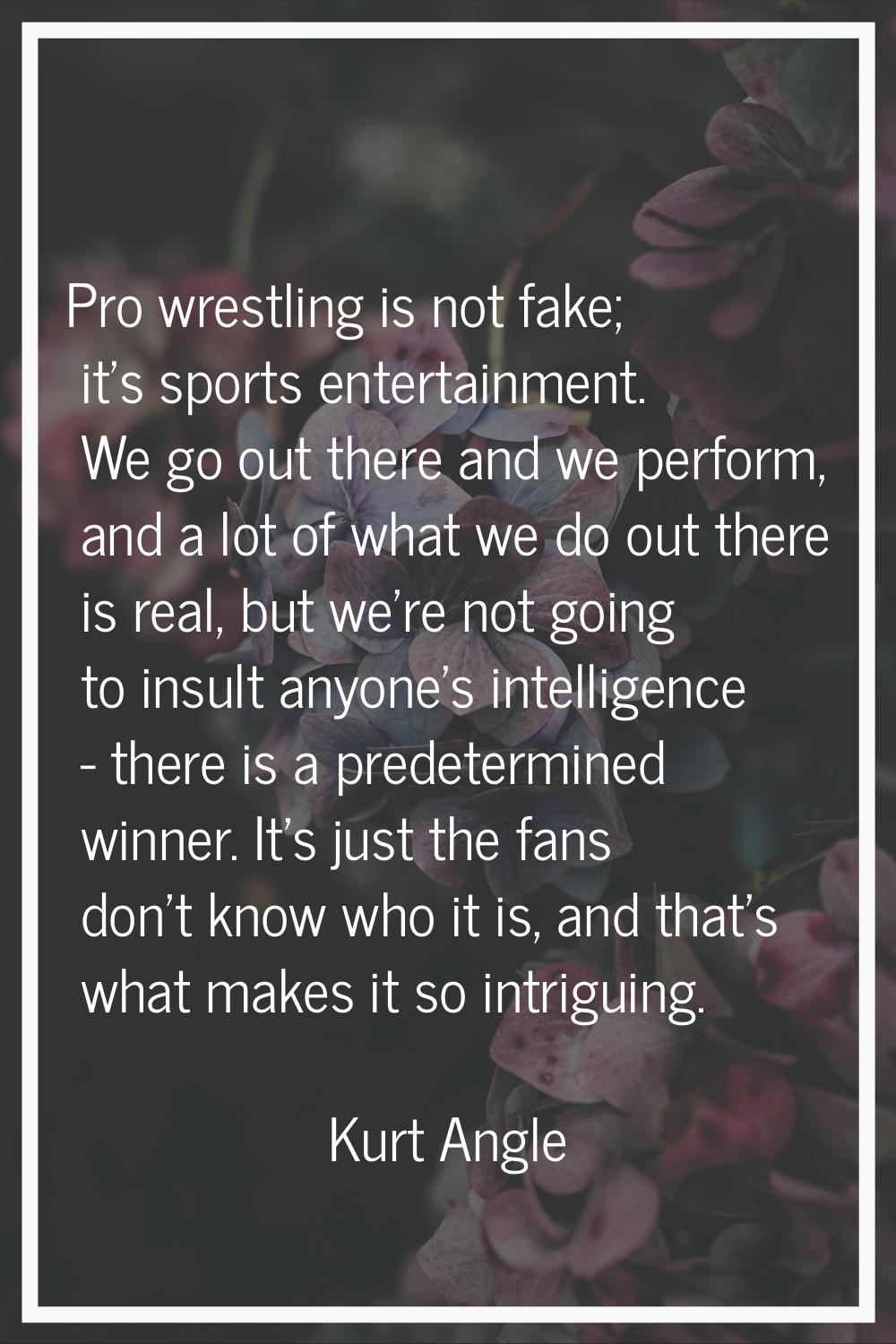 Pro wrestling is not fake; it's sports entertainment. We go out there and we perform, and a lot of 
