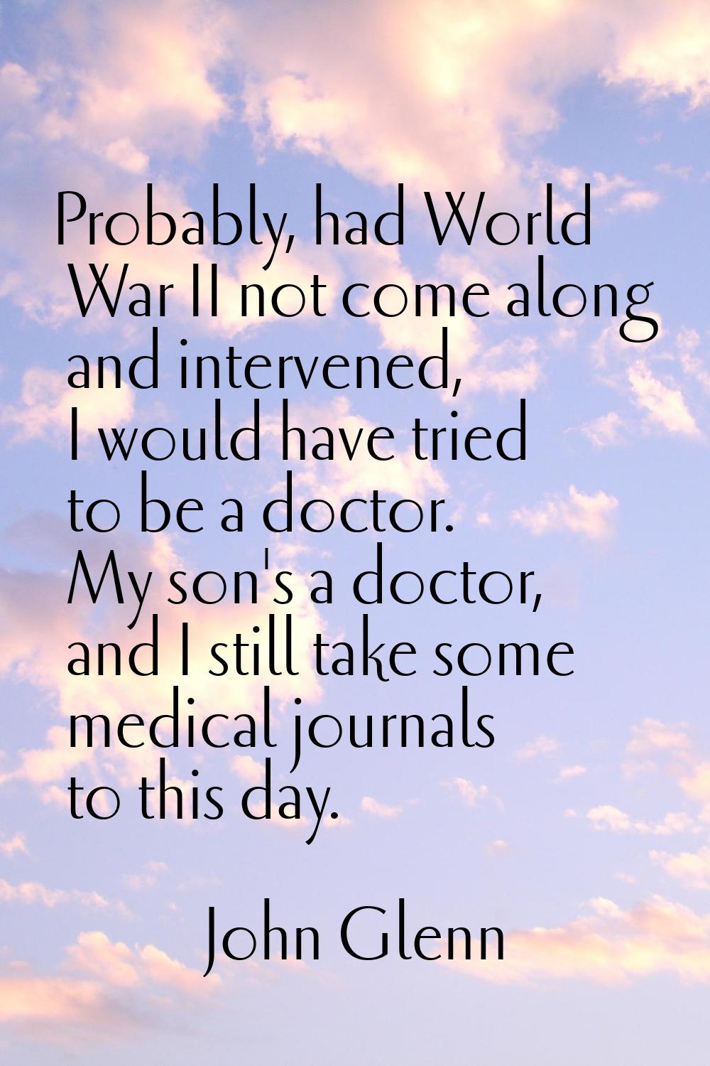 Probably, had World War II not come along and intervened, I would have tried to be a doctor. My son
