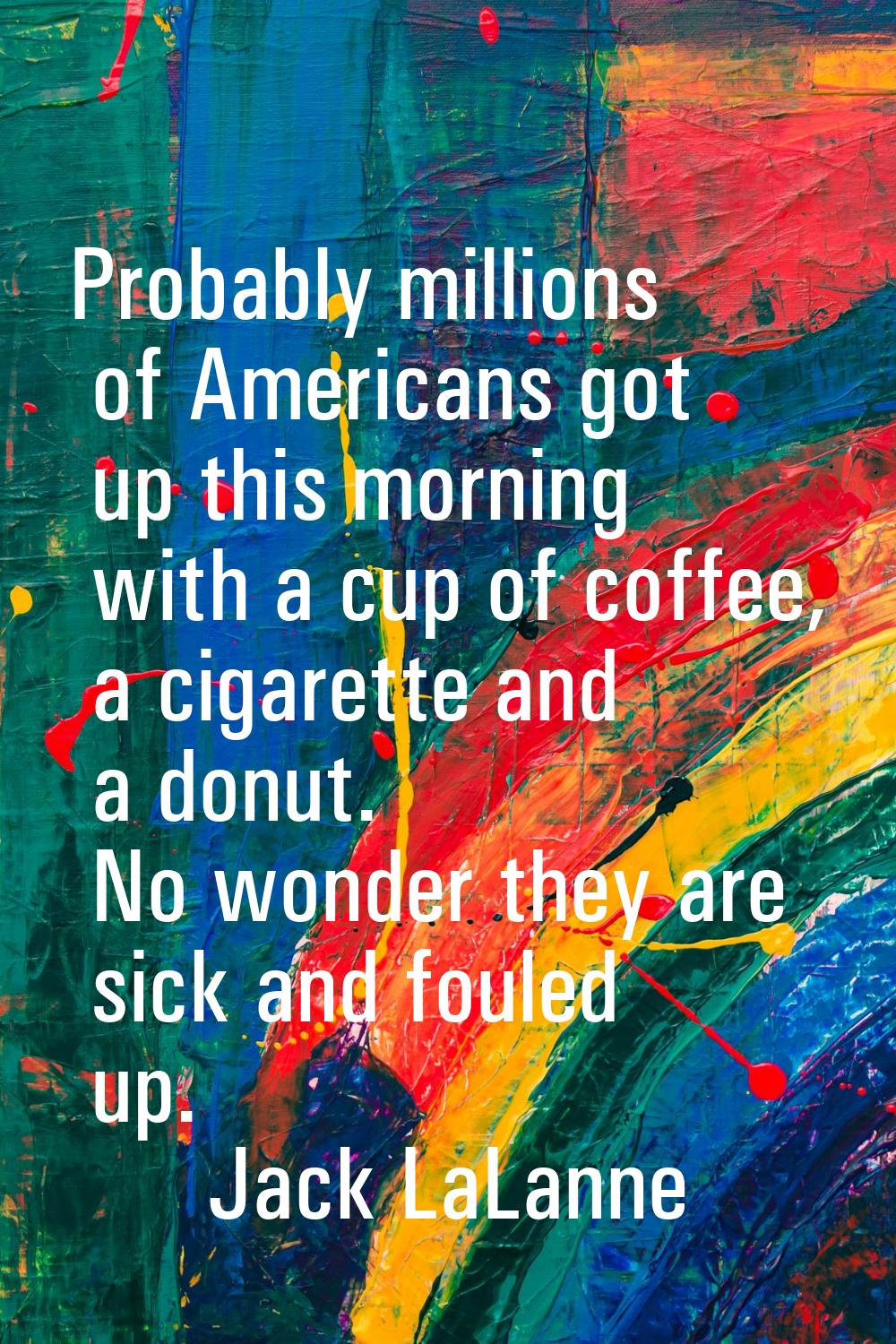 Probably millions of Americans got up this morning with a cup of coffee, a cigarette and a donut. N