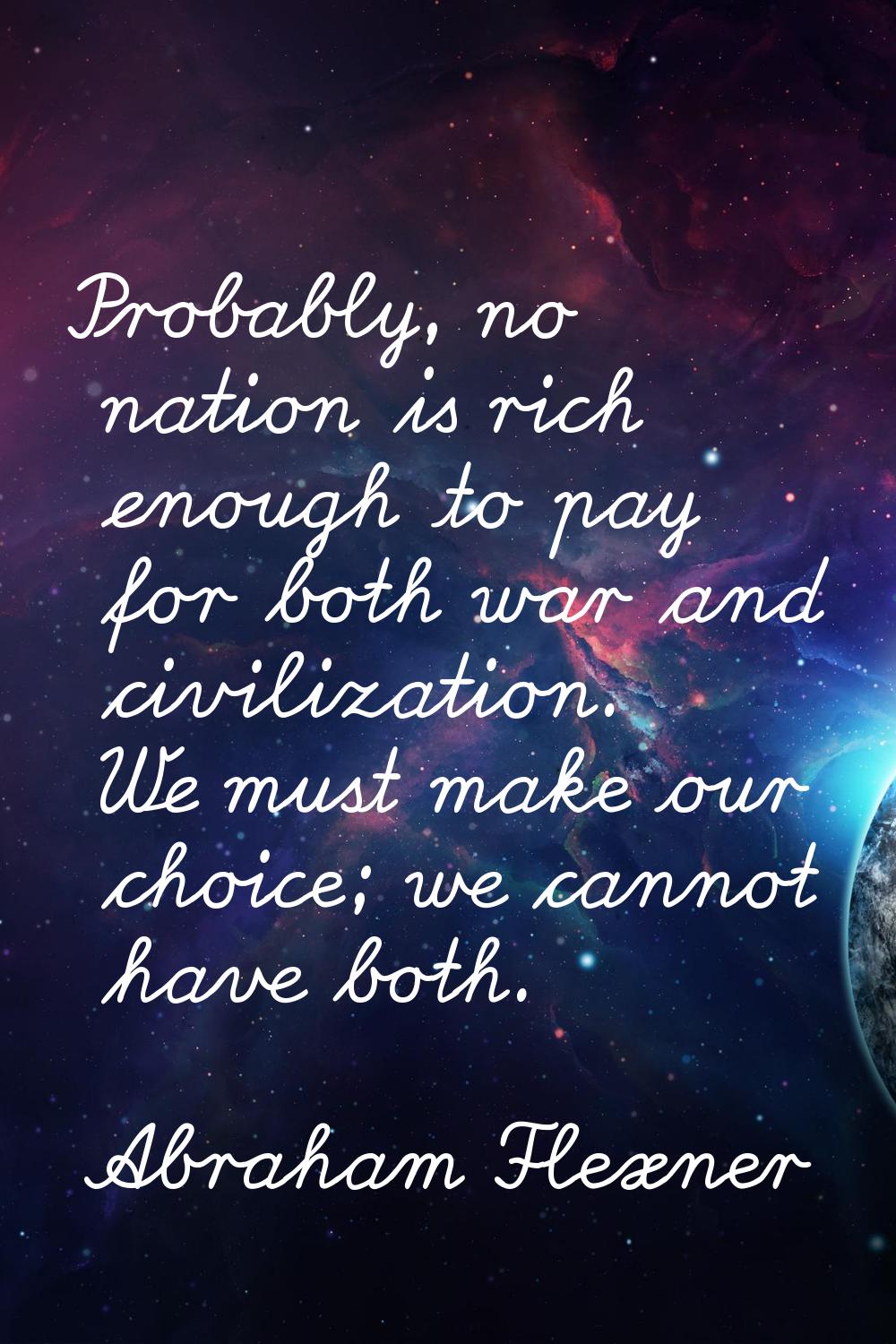 Probably, no nation is rich enough to pay for both war and civilization. We must make our choice; w